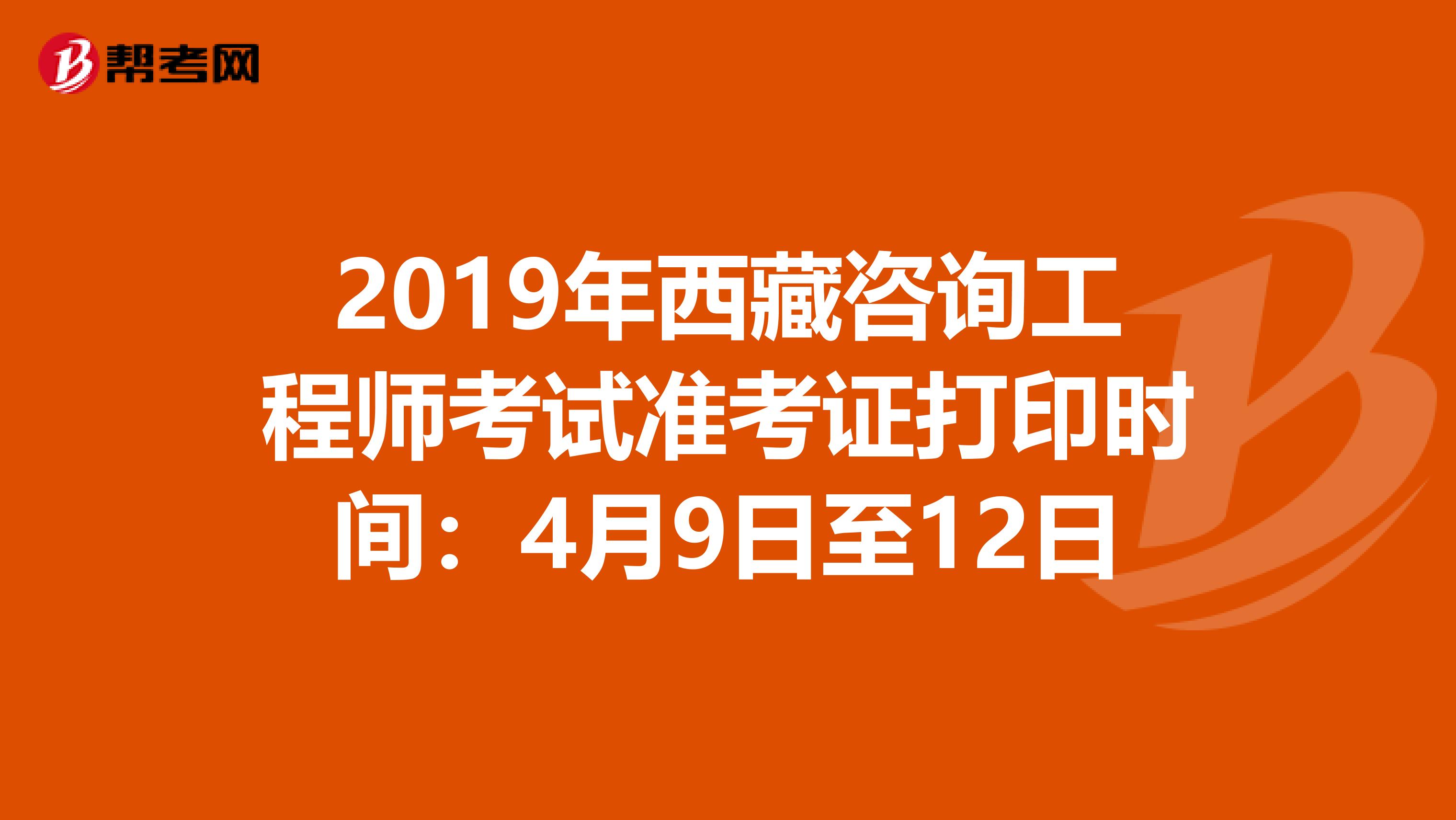 2019年西藏咨询工程师考试准考证打印时间：4月9日至12日