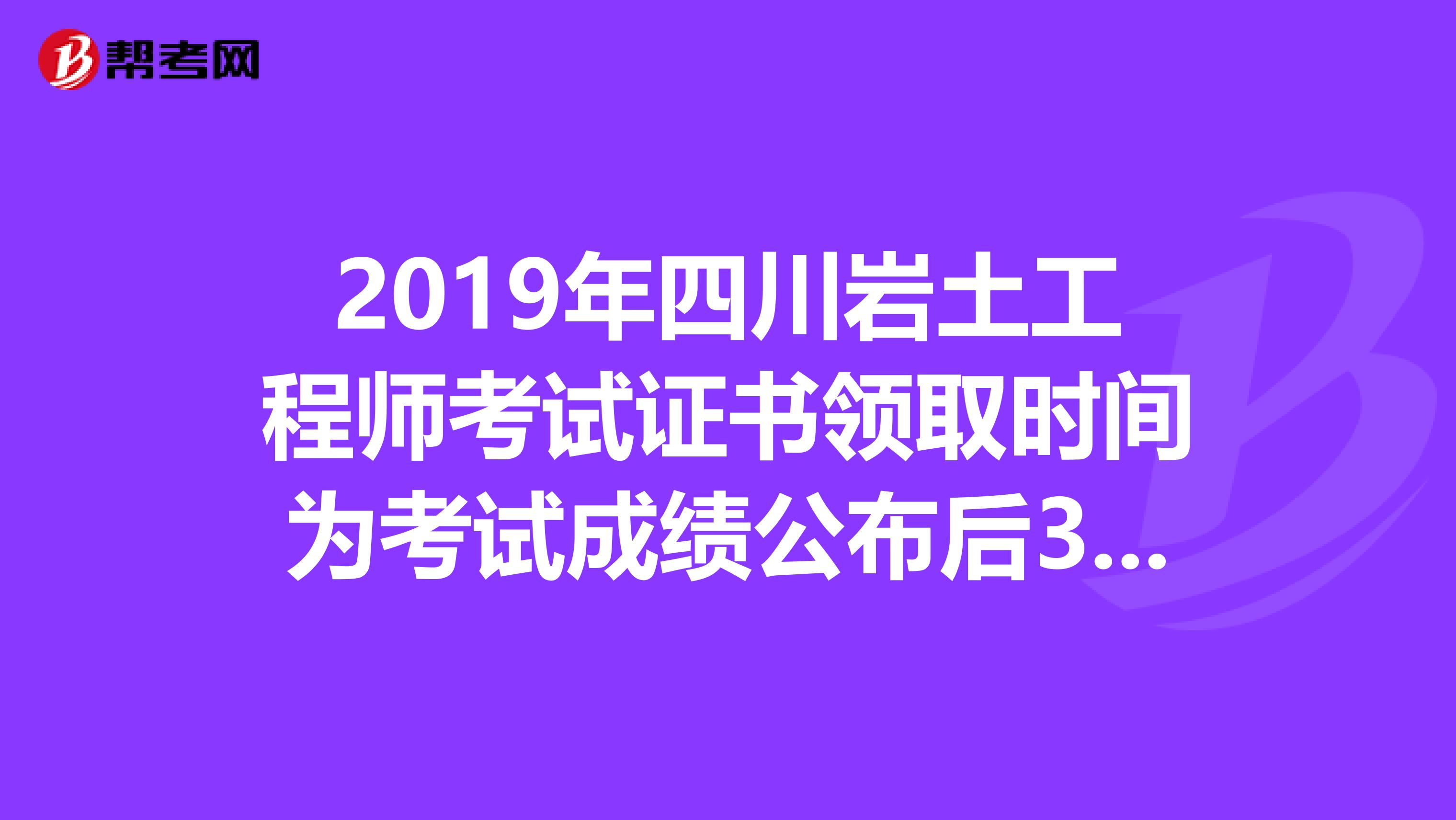 2019年四川岩土工程师考试证书领取时间为考试成绩公布后3个月