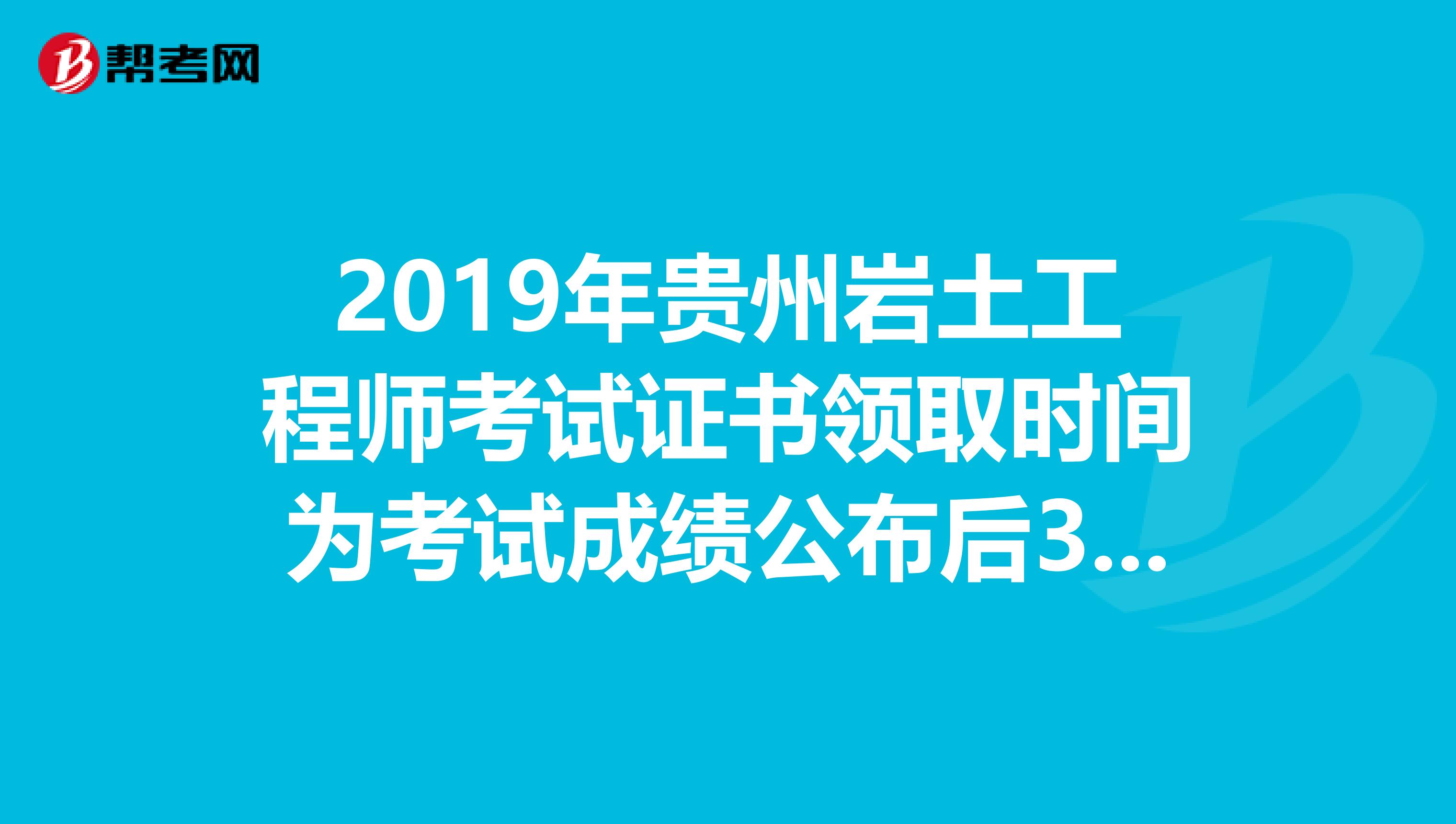 2019年贵州岩土工程师考试证书领取时间为考试成绩公布后3个月