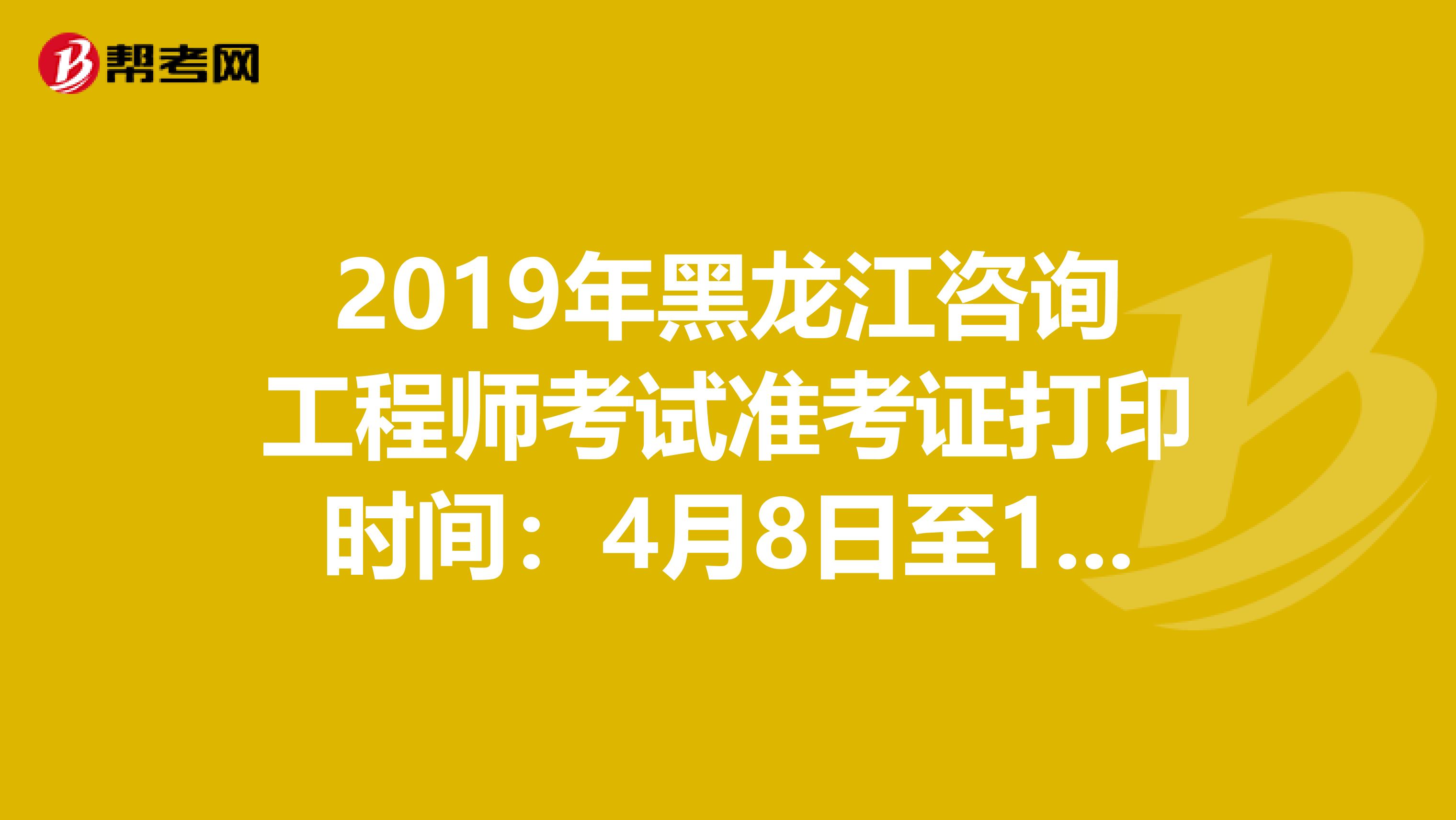 2019年黑龙江咨询工程师考试准考证打印时间：4月8日至11日