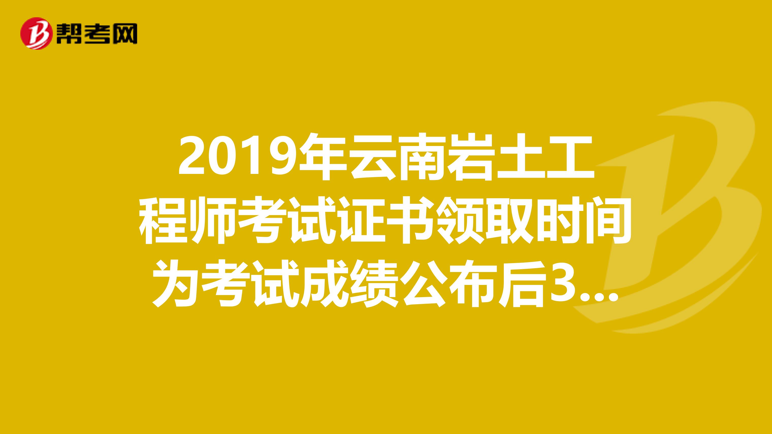 2019年云南岩土工程师考试证书领取时间为考试成绩公布后3个月