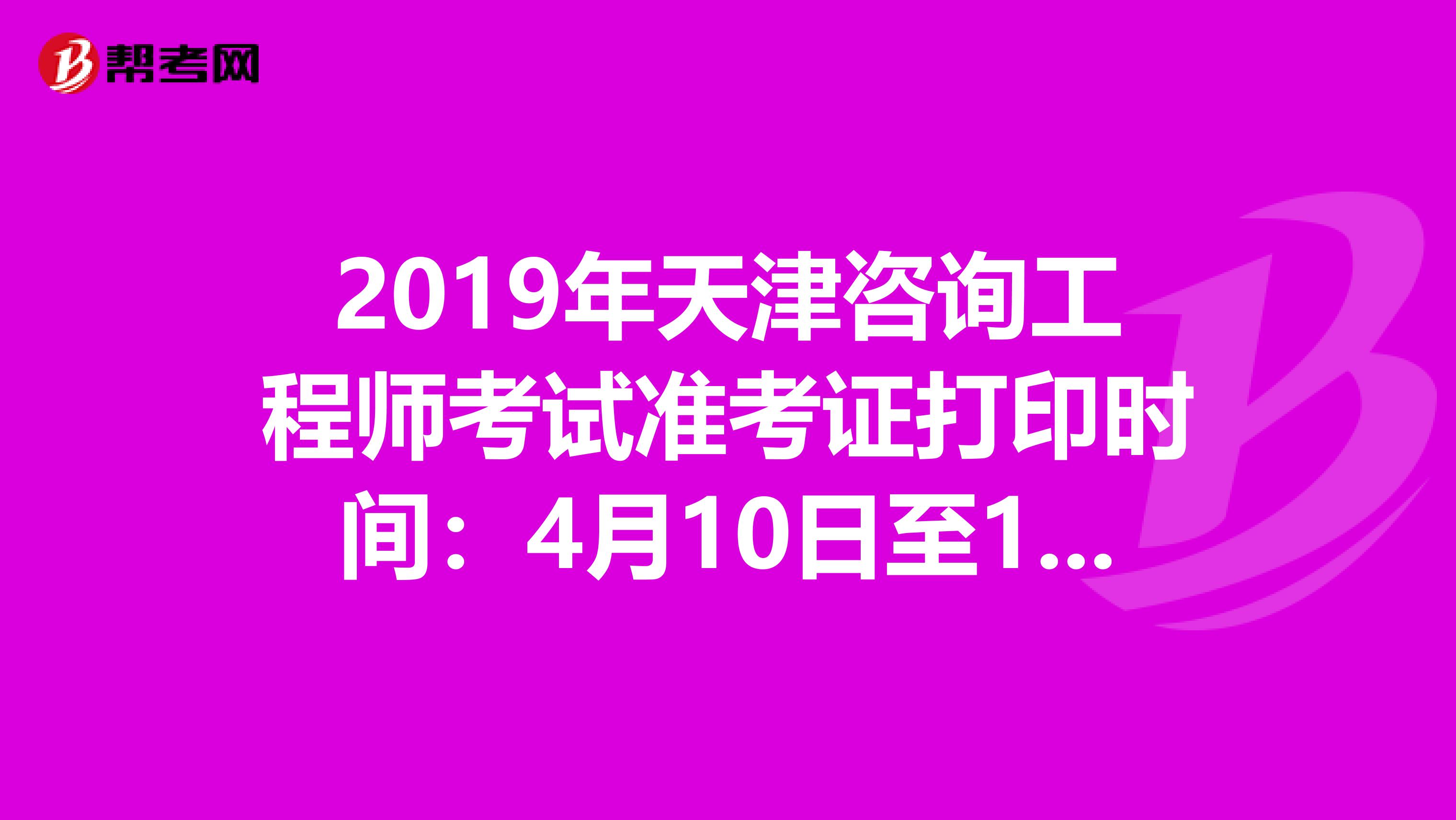 2019年天津咨询工程师考试准考证打印时间：4月10日至12日