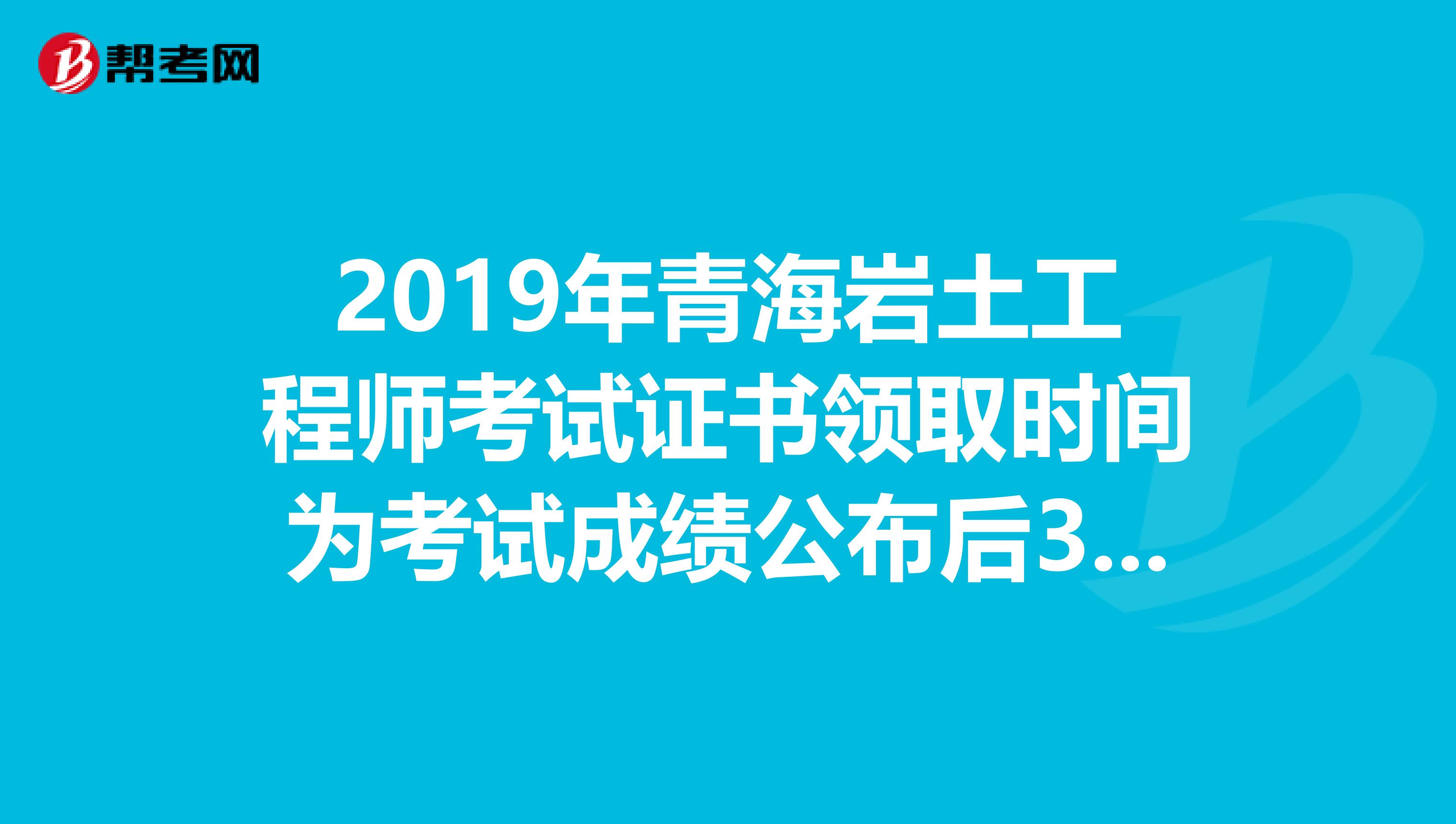 2019年青海岩土工程师考试证书领取时间为考试成绩公布后3个月