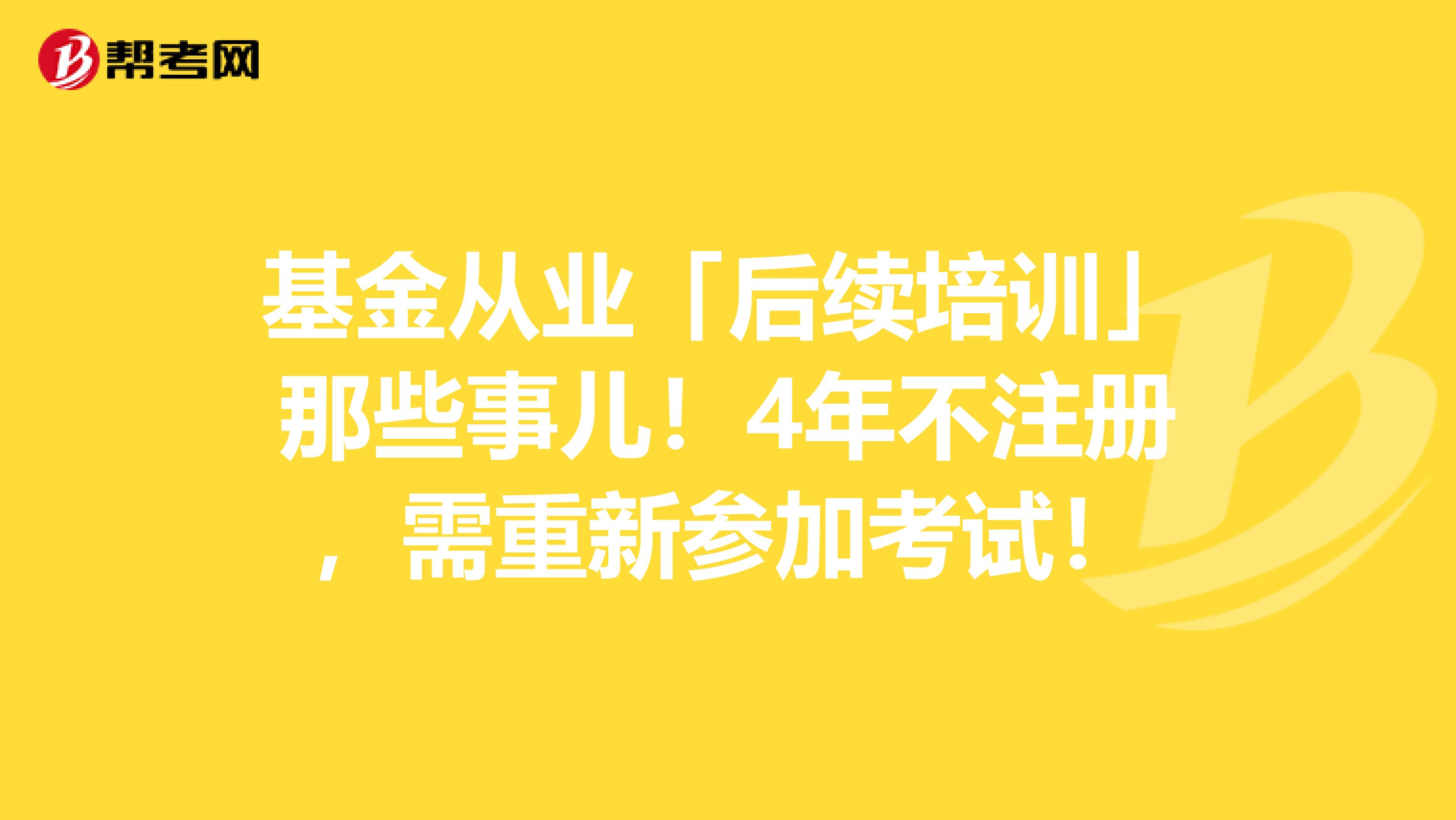 基金从业「后续培训」那些事儿！4年不注册，需重新参加考试！