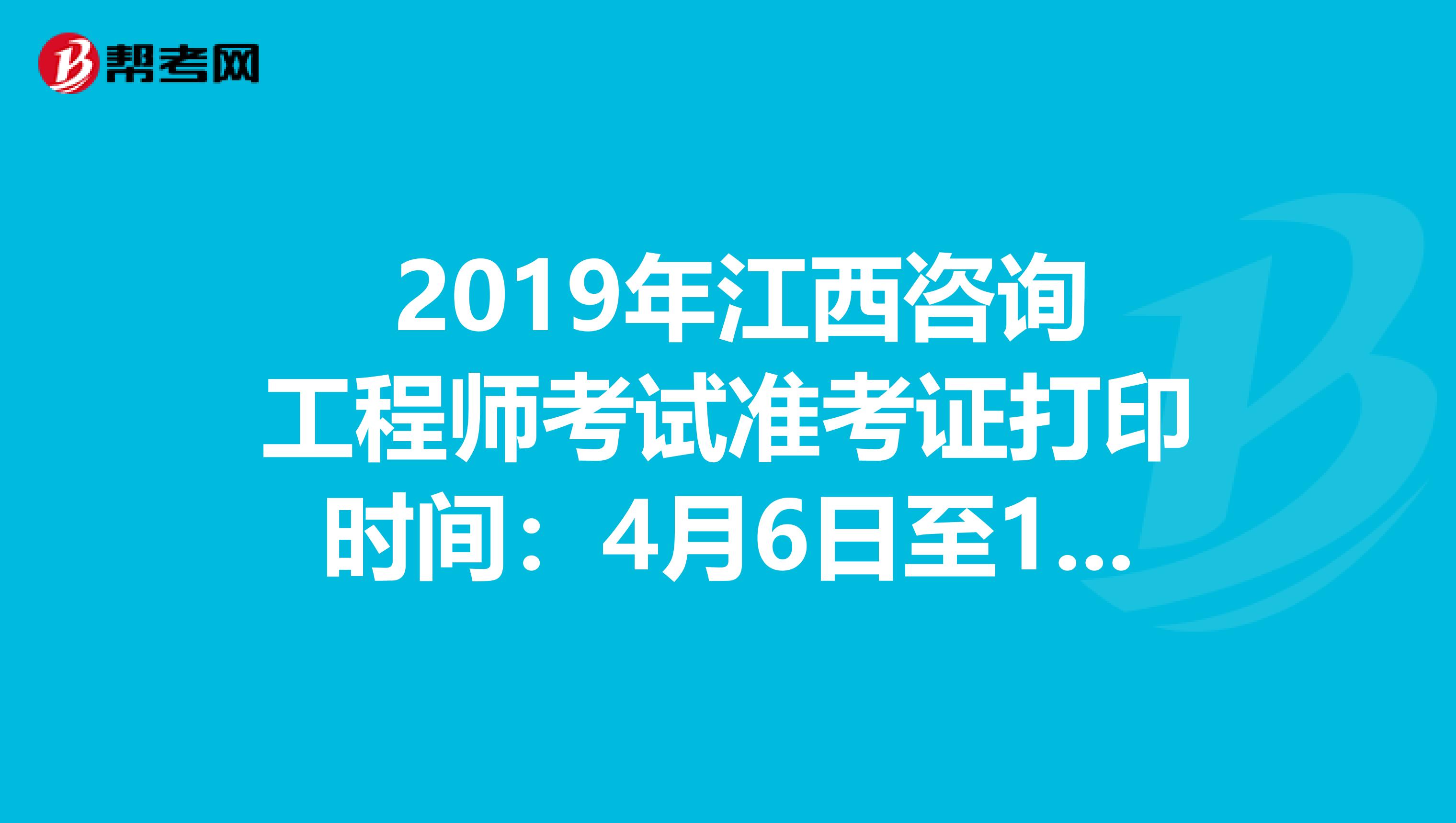  2019年江西咨询工程师考试准考证打印时间：4月6日至12日