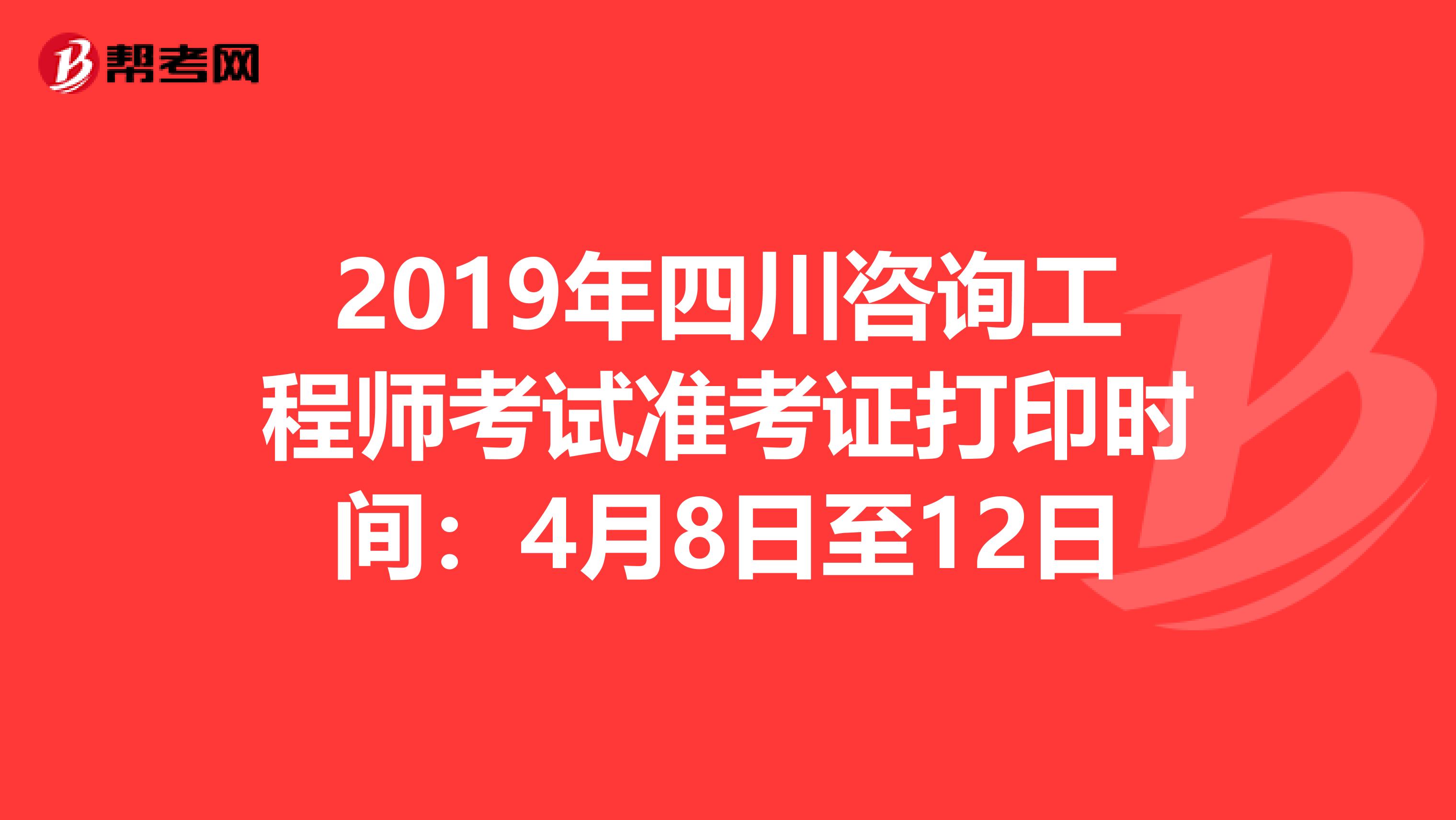 2019年四川咨询工程师考试准考证打印时间：4月8日至12日