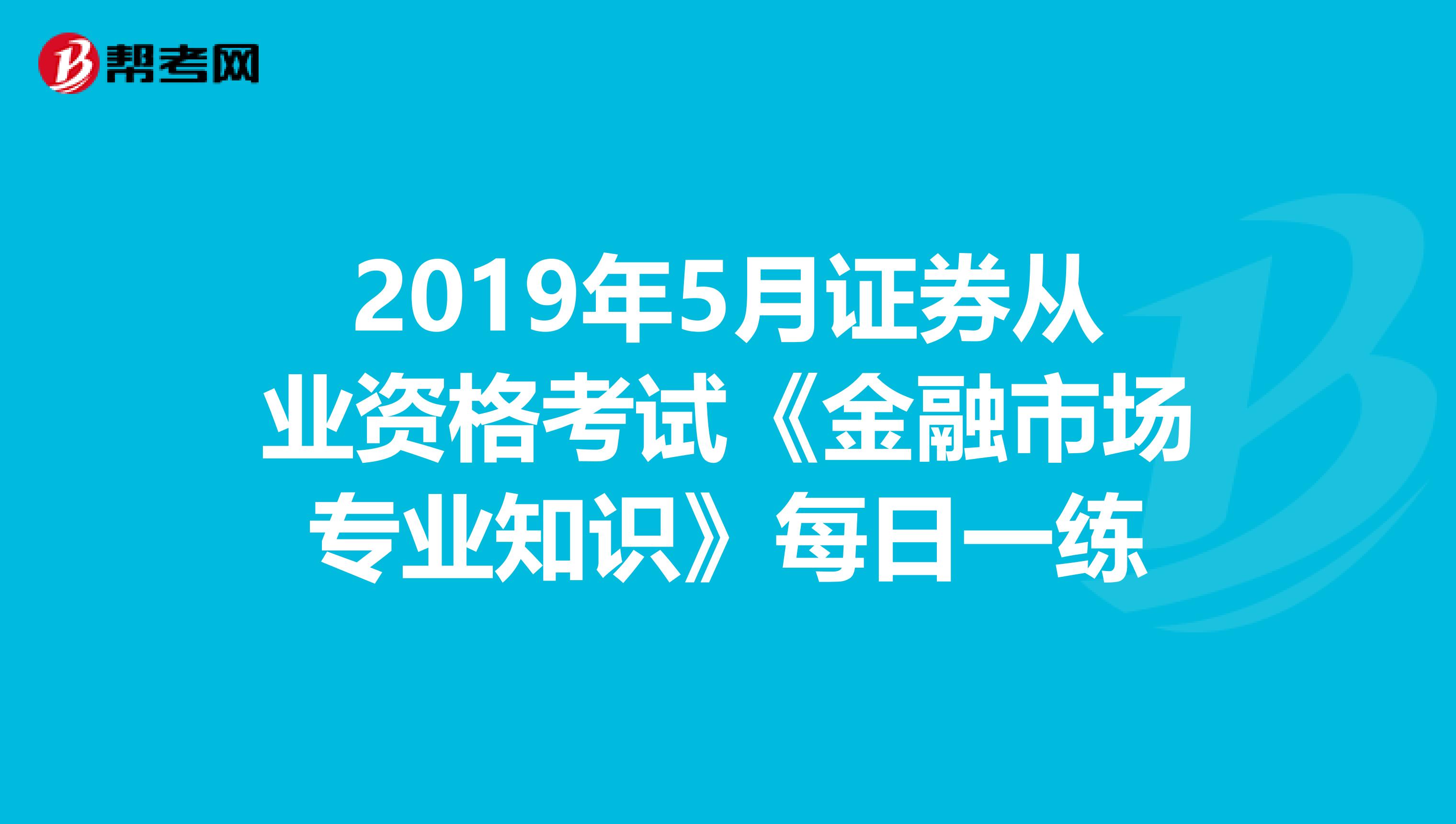 2019年5月证券从业资格考试《金融市场专业知识》每日一练