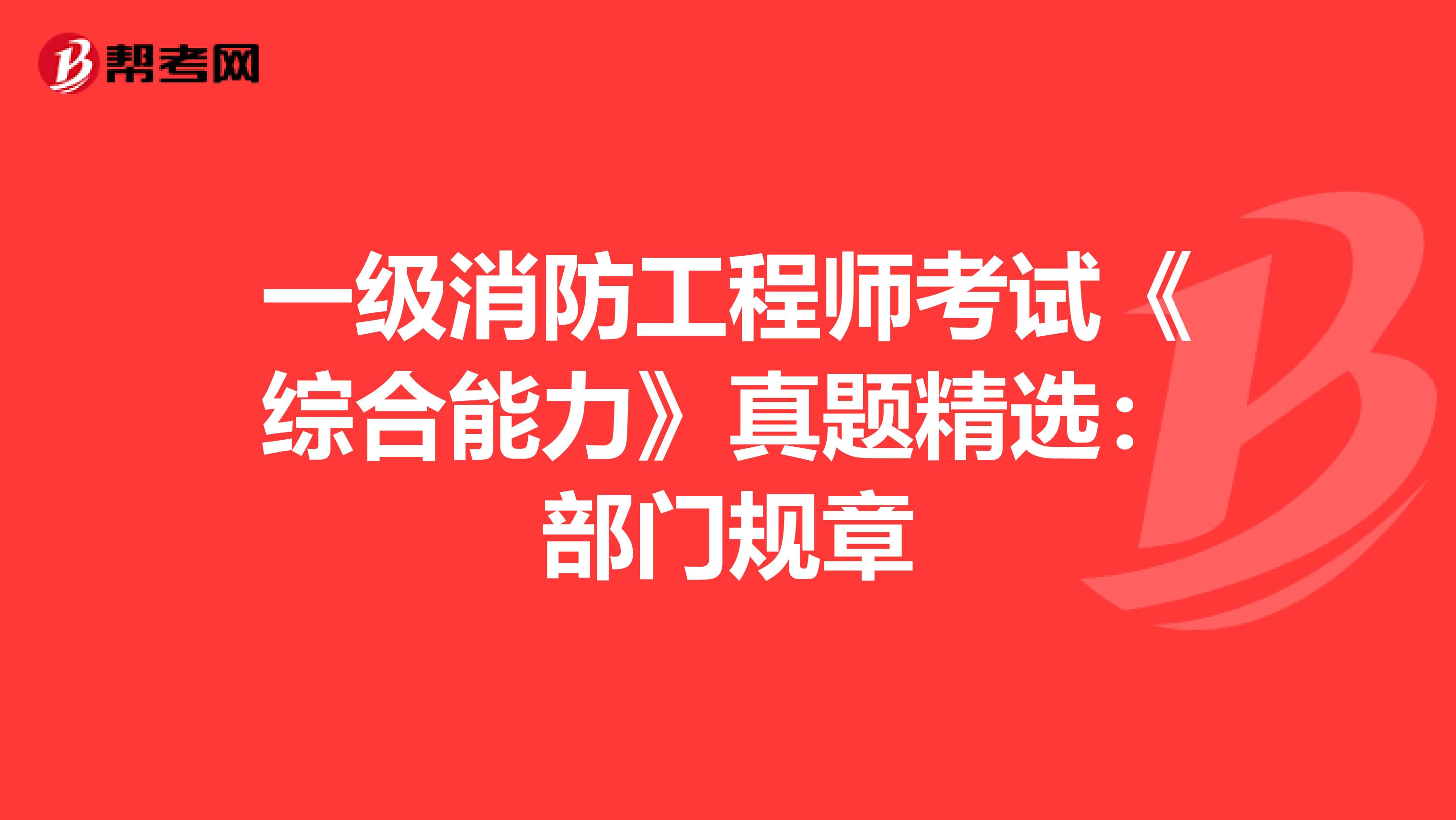 一级消防工程师考试《综合能力》真题精选：部门规章