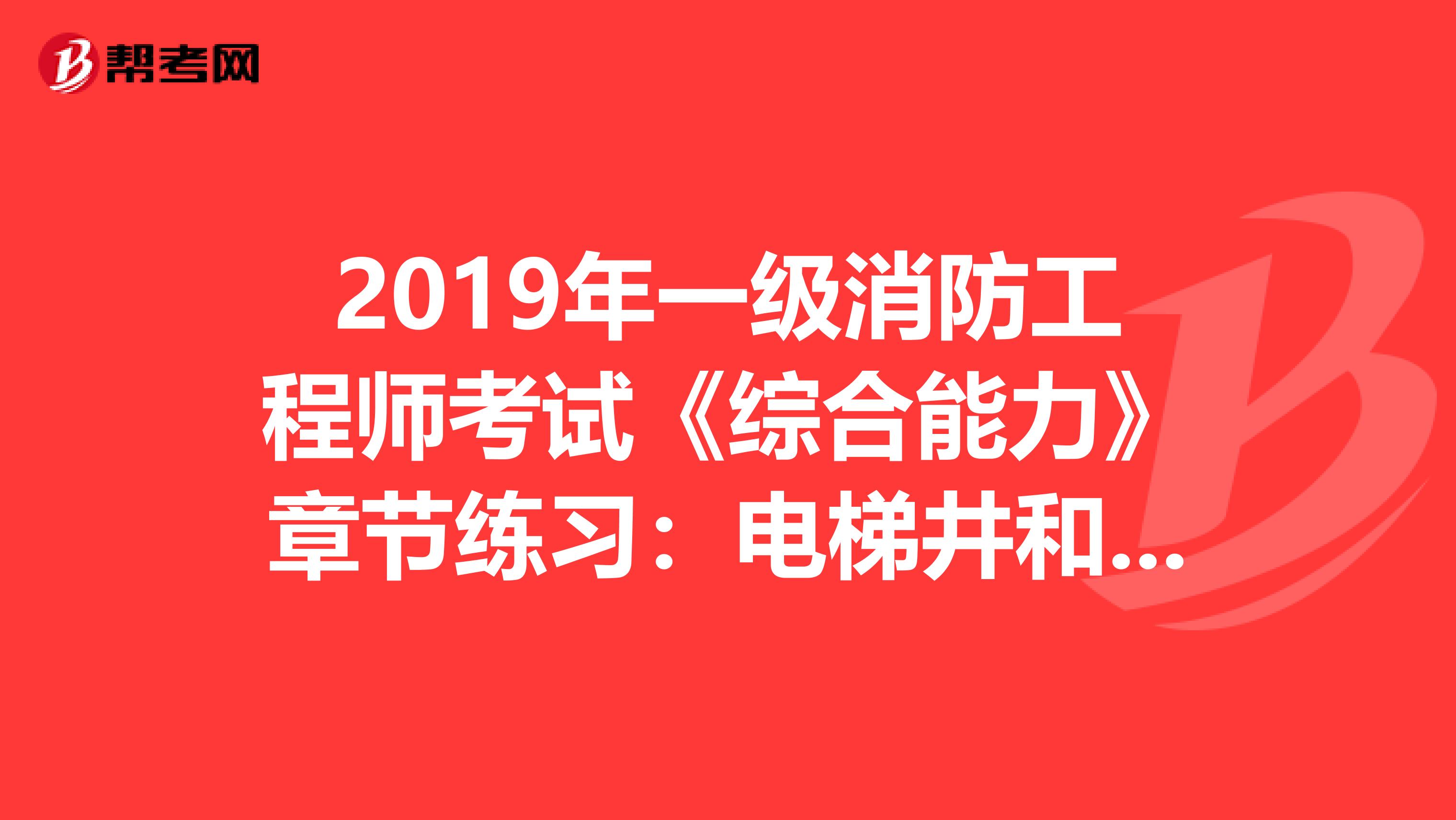 2019年一级消防工程师考试《综合能力》章节练习：电梯井和管道井等竖向井道