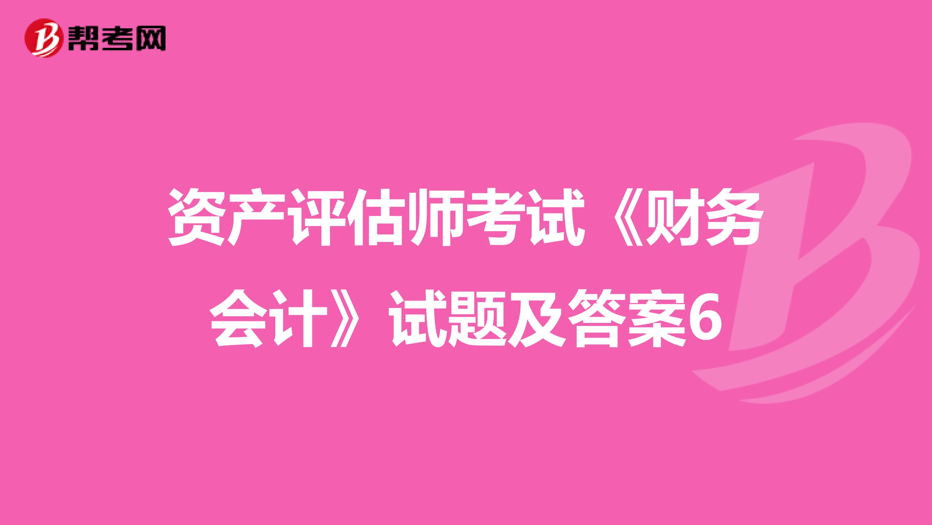 資產評估師考試《財務會計》試題及答案6