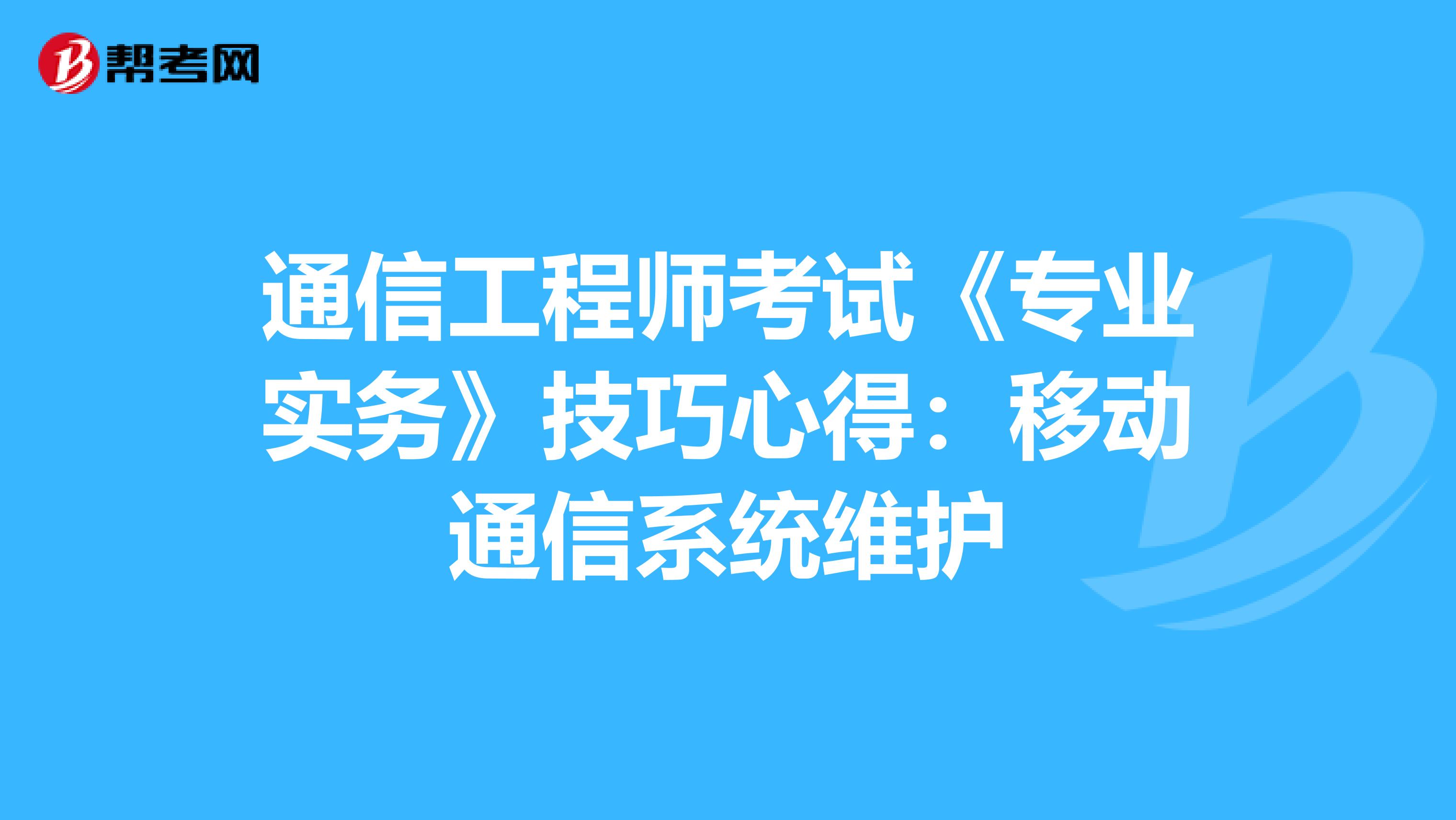 通信工程师考试《专业实务》技巧心得：移动通信系统维护