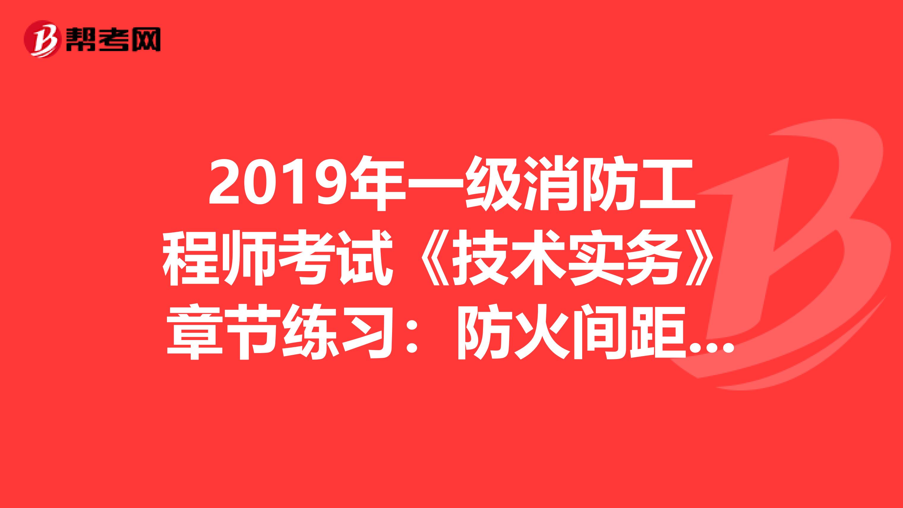 2019年一级消防工程师考试《技术实务》章节练习：防火间距的确定原则