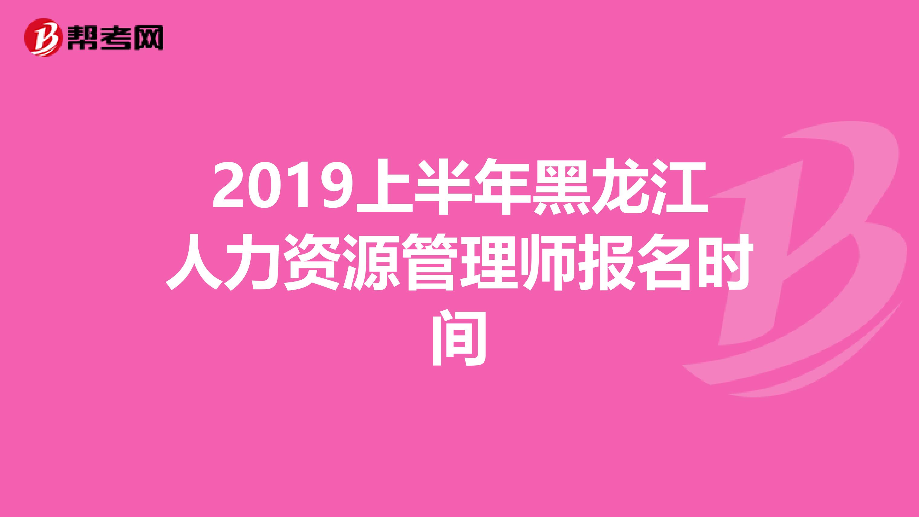 2019上半年黑龙江人力资源管理师报名时间