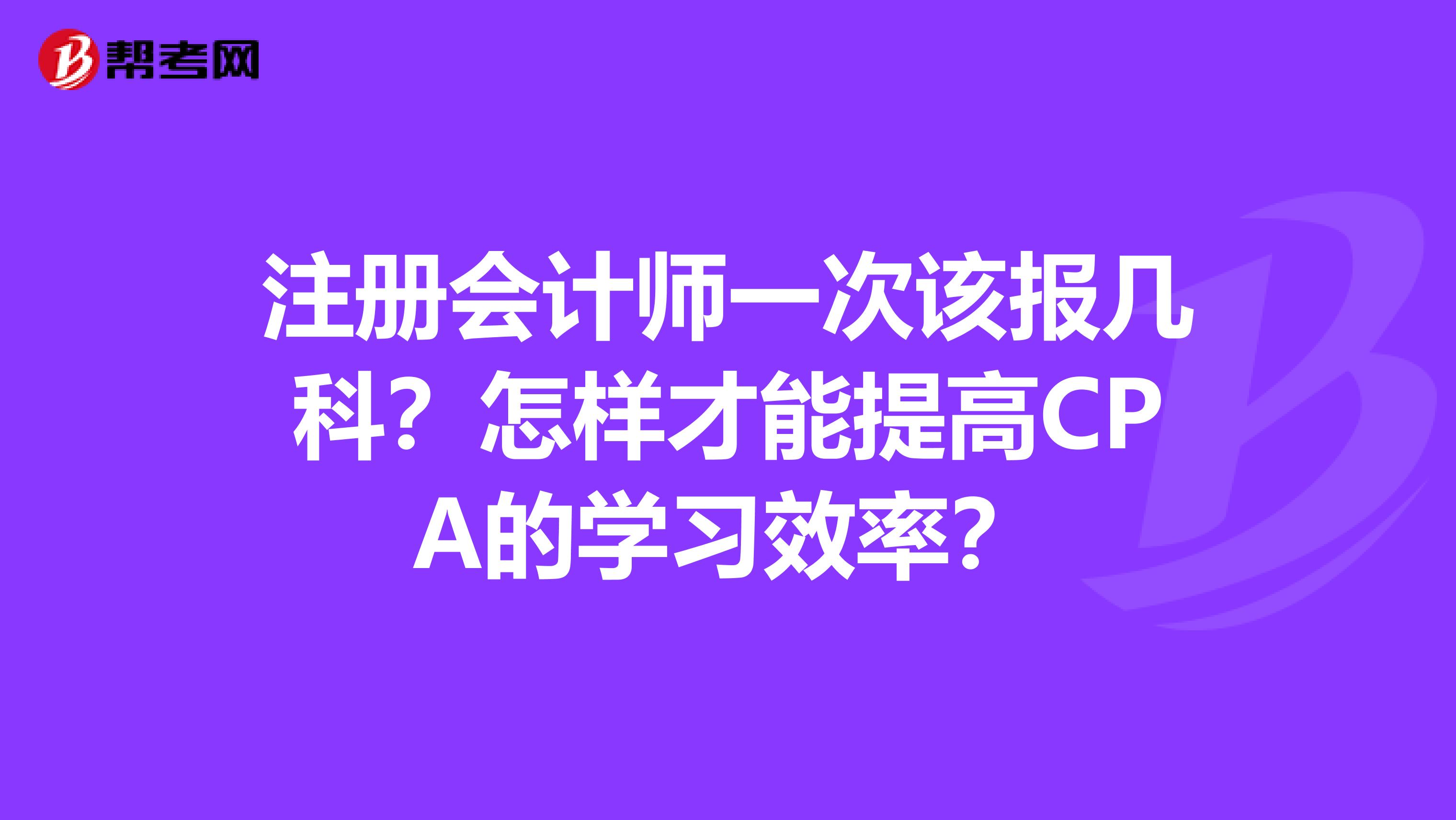 注册会计师一次该报几科？怎样才能提高CPA的学习效率？