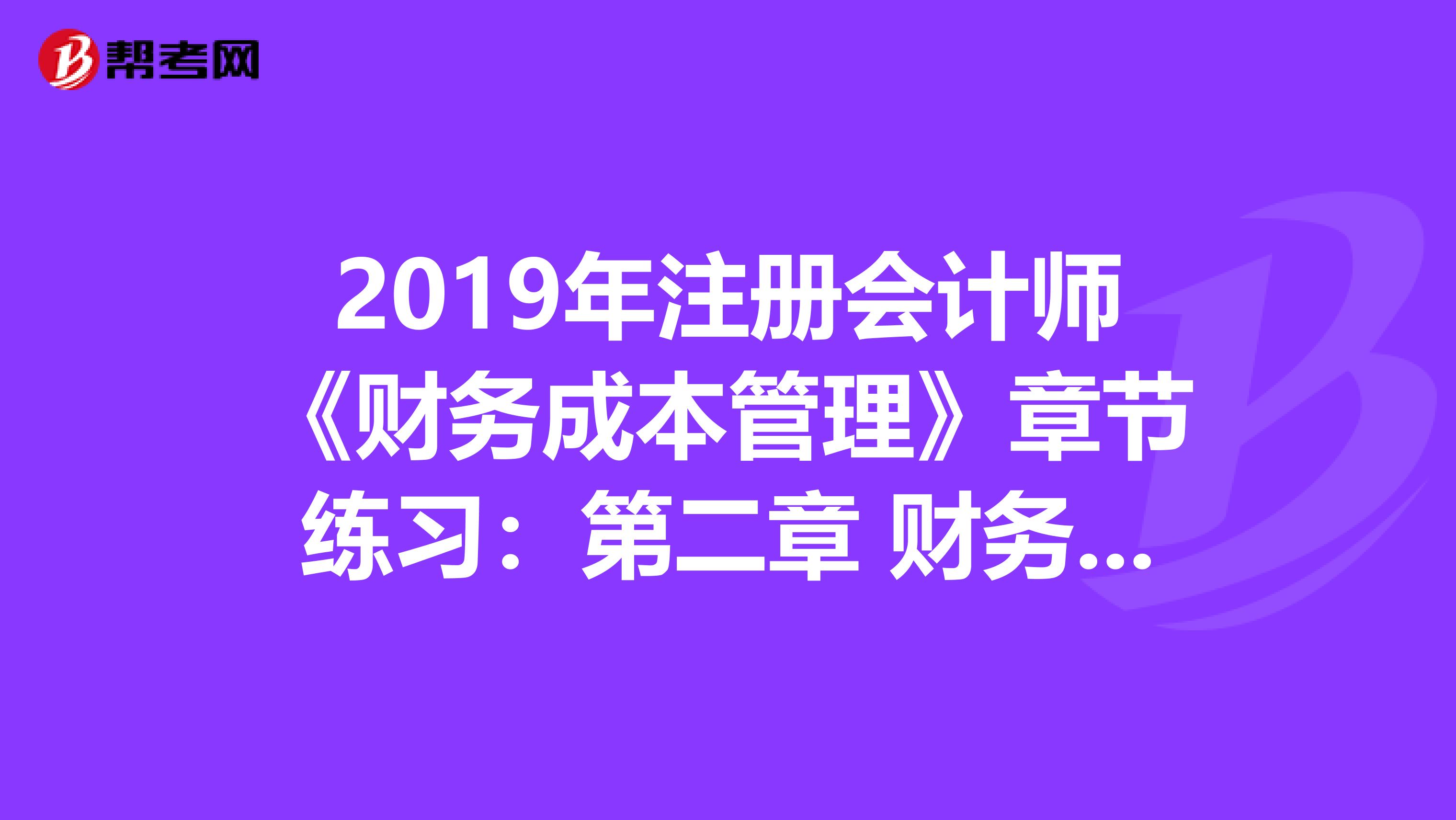 2019年注册会计师《财务成本管理》章节练习：第二章 财务报表分析和财务预测