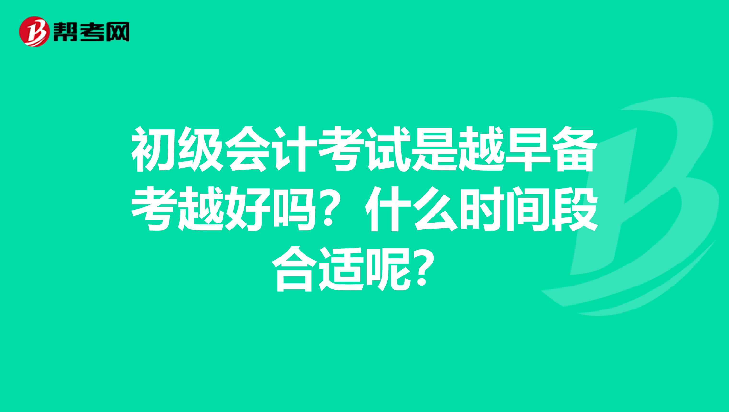 初级会计考试是越早备考越好吗？什么时间段合适呢？