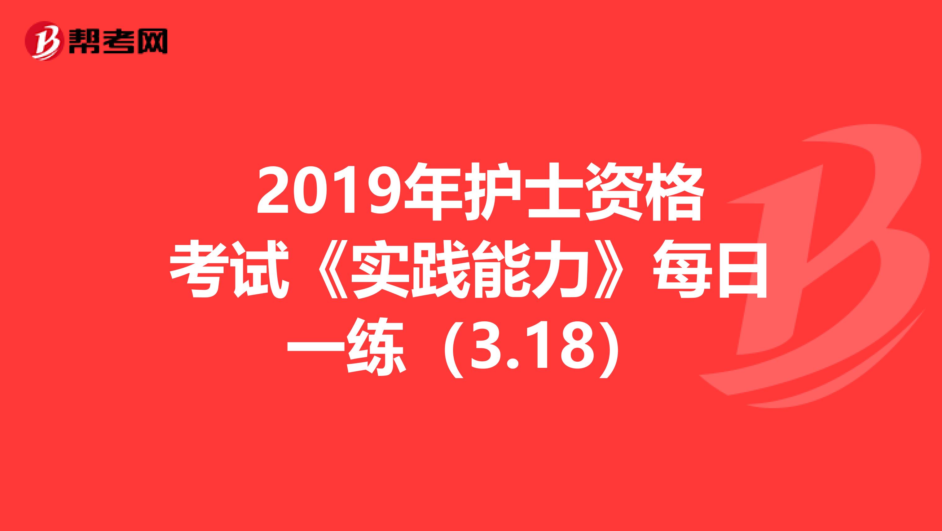  2019年护士资格考试《实践能力》每日一练（3.18）