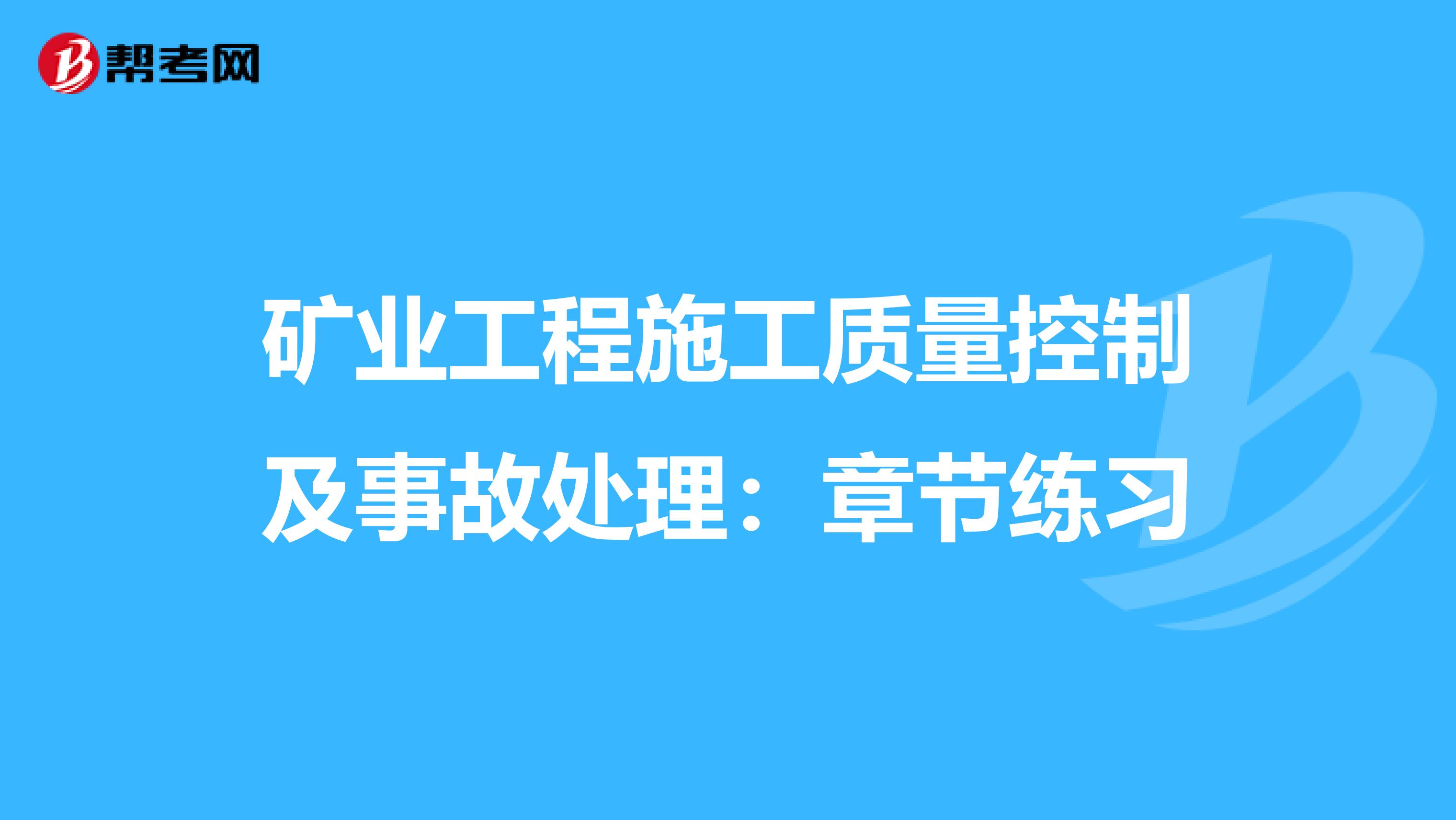 矿业工程施工质量控制及事故处理：章节练习