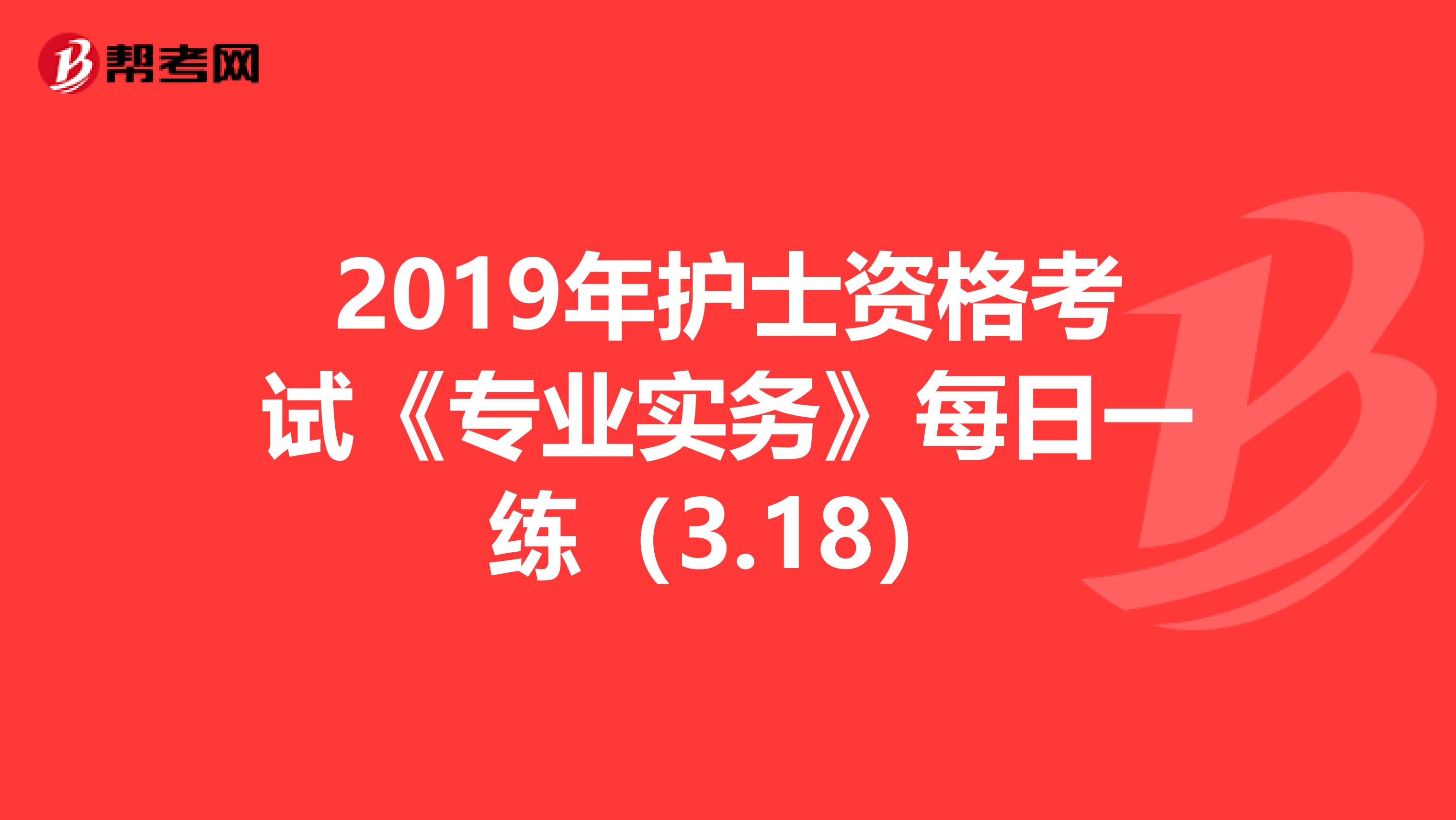 2019年护士资格考试《专业实务》每日一练（3.18）