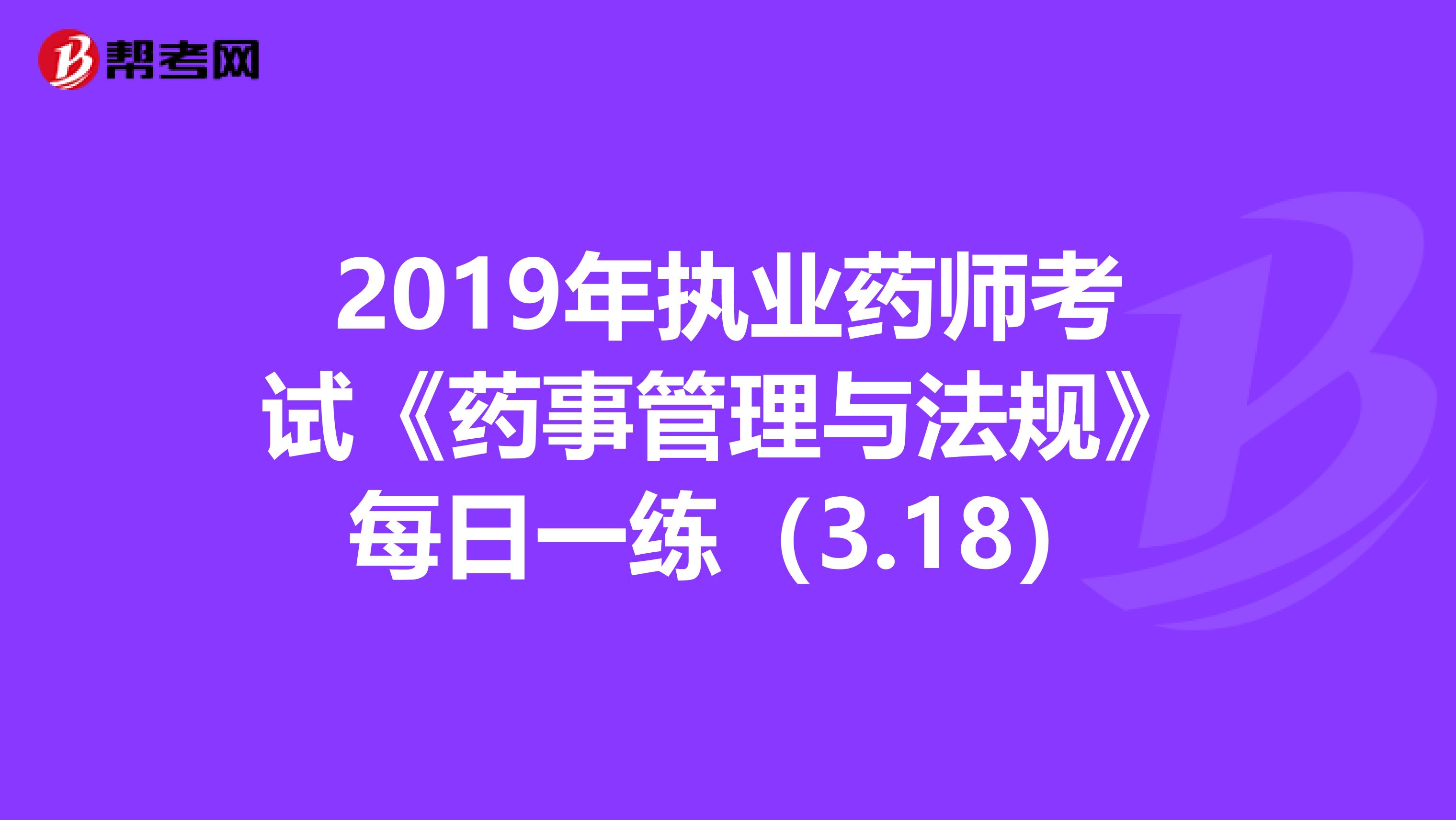 2019年执业药师考试《药事管理与法规》每日一练（3.18）