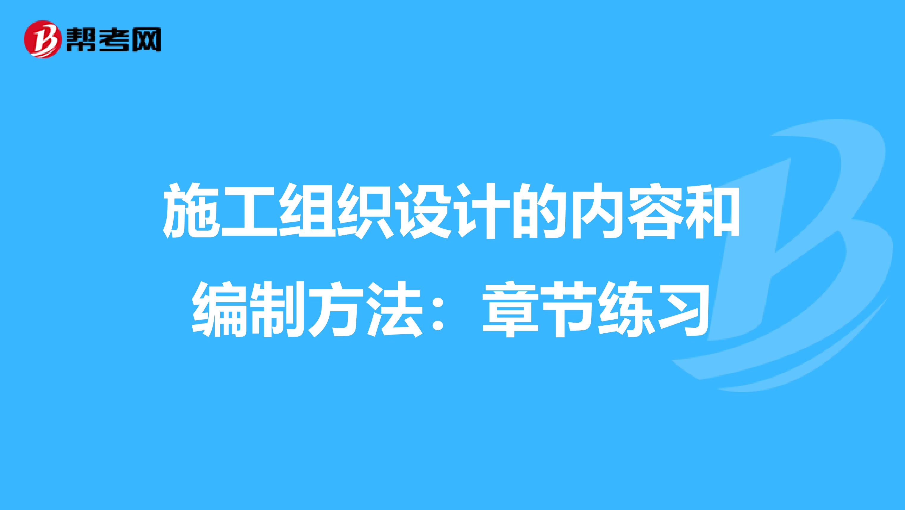 施工组织设计的内容和编制方法：章节练习
