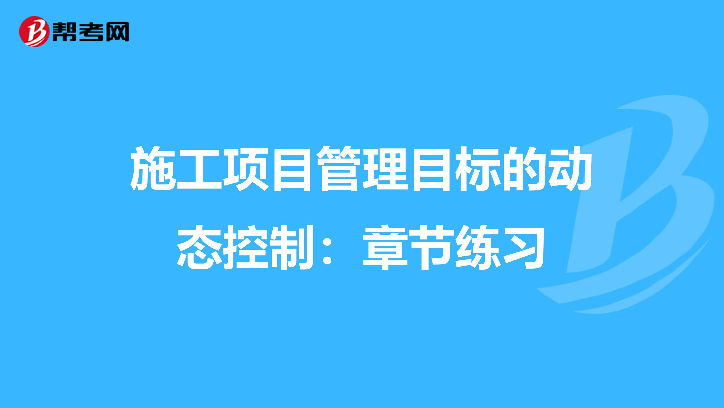 施工项目管理目标的动态控制：章节练习