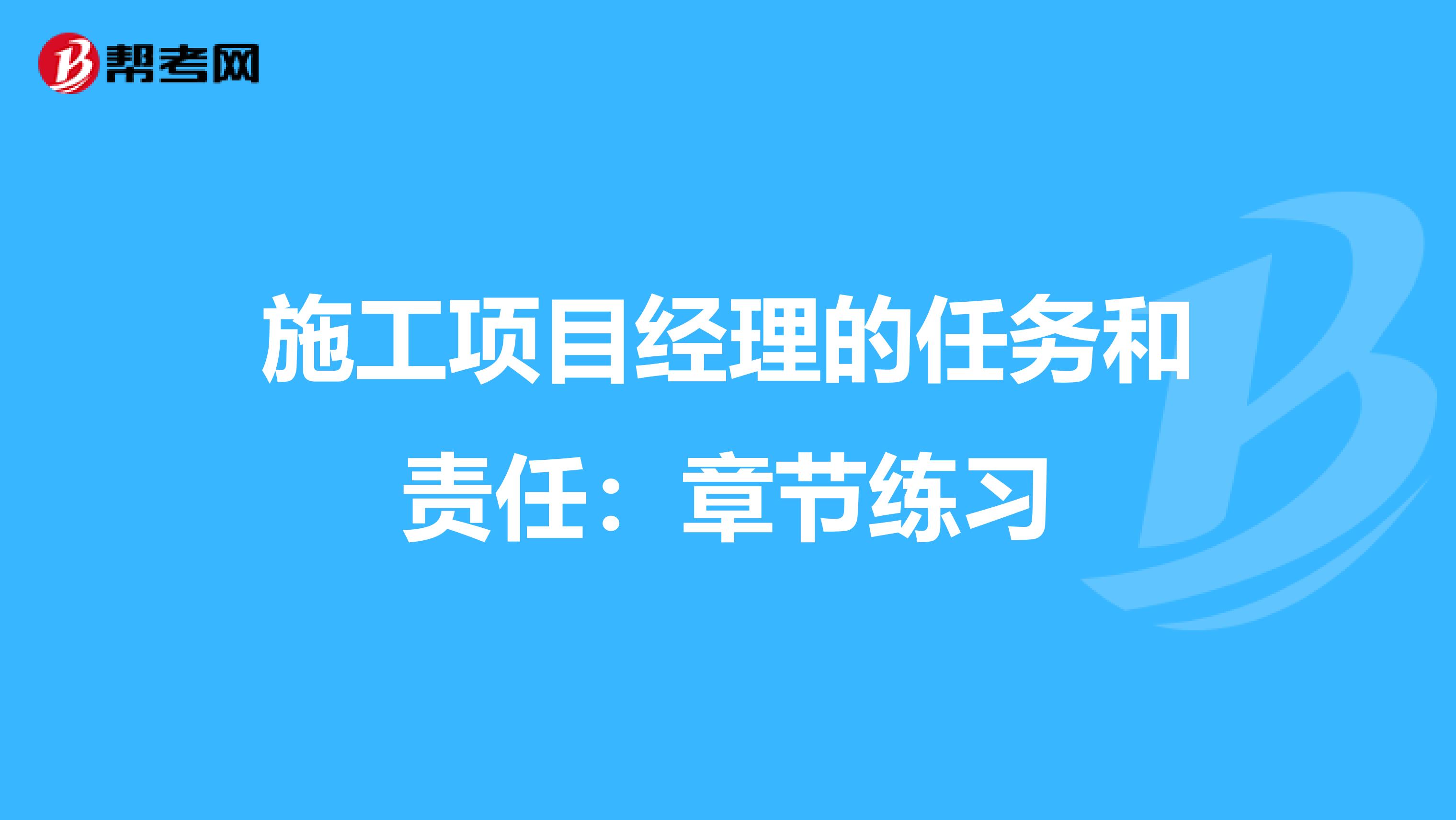 施工项目经理的任务和责任：章节练习