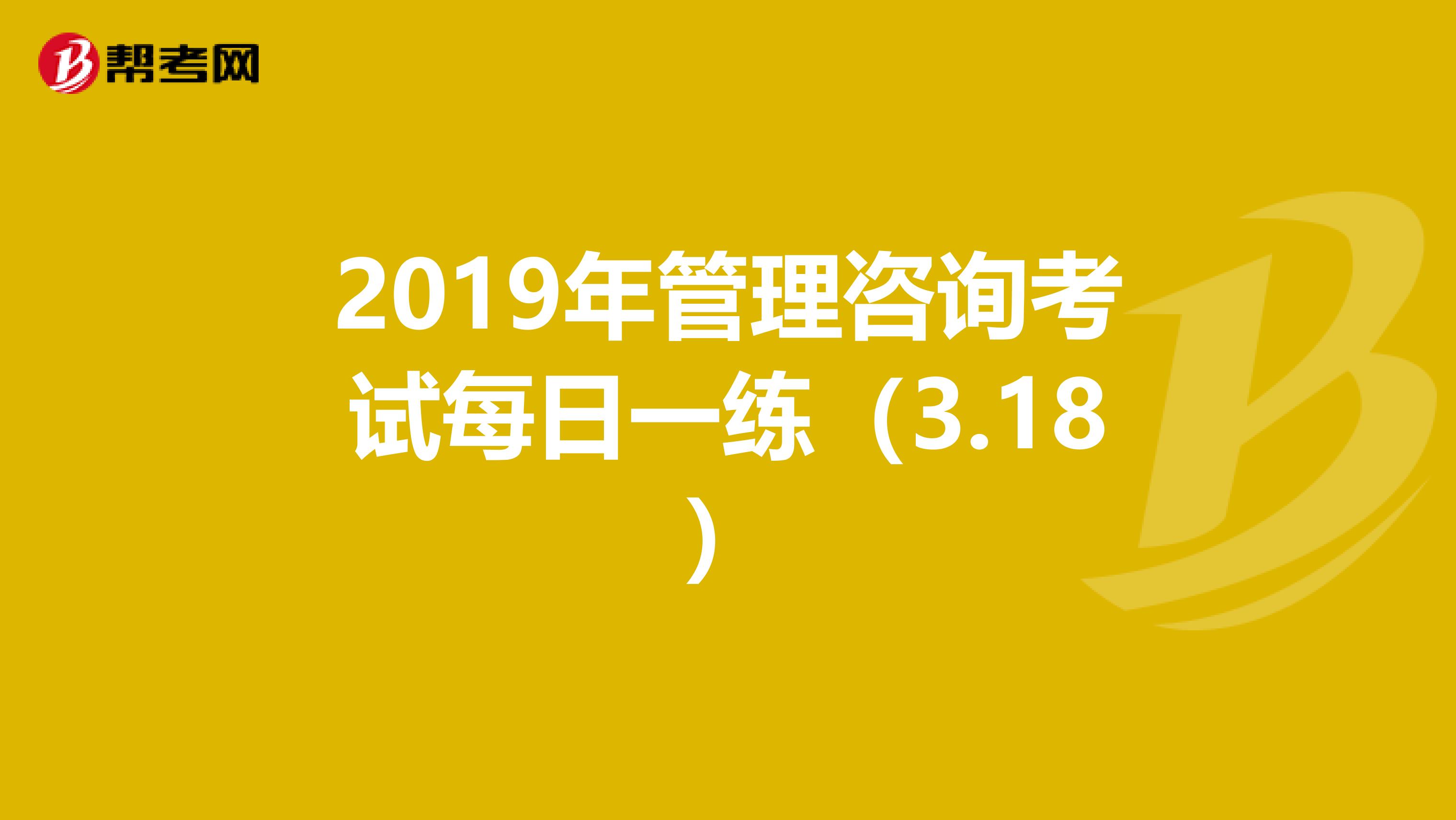 2019年管理咨询考试每日一练（3.18）