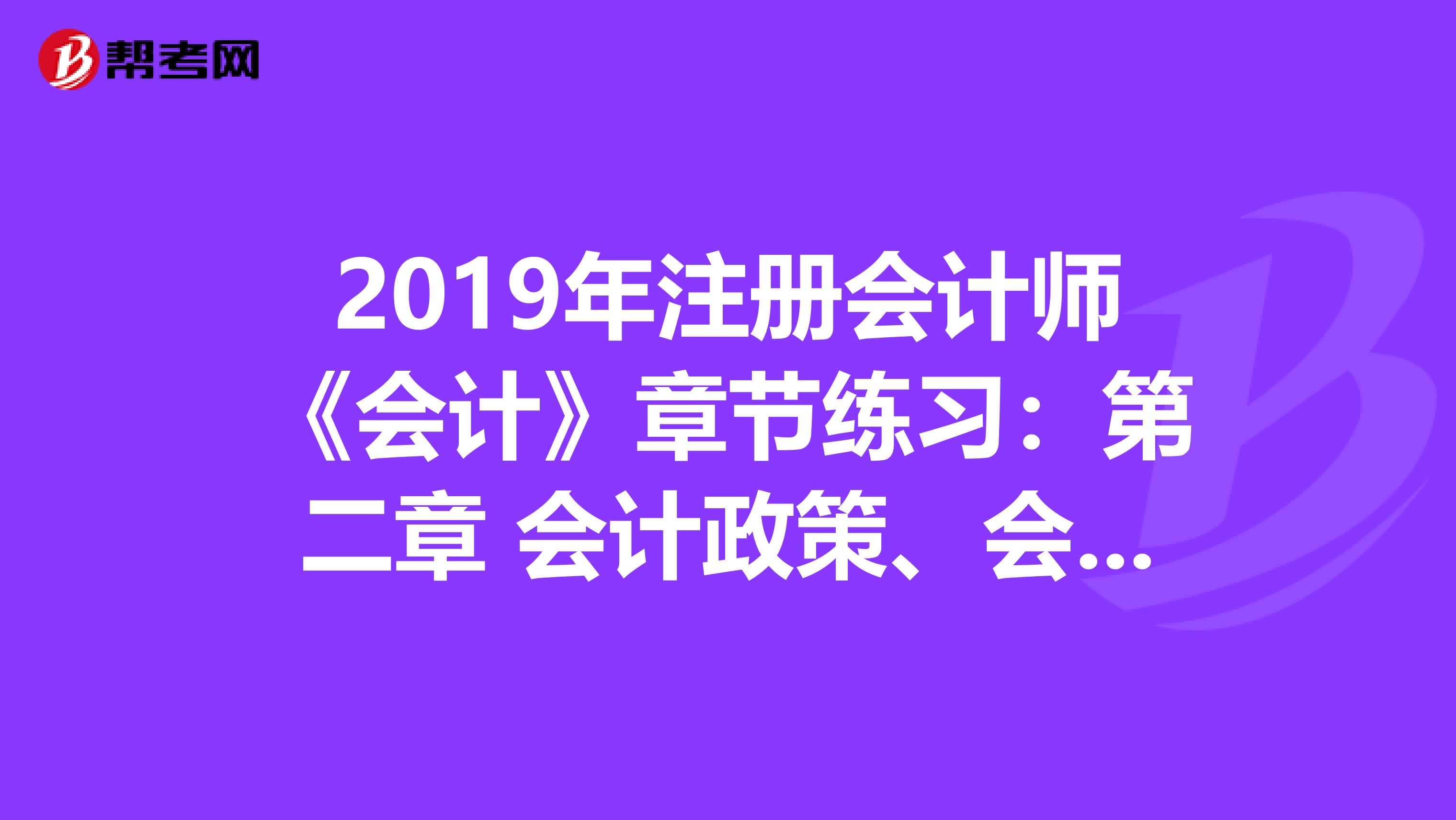 2019年注册会计师《会计》章节练习：第二章 会计政策、会计估计及其变更和差错更正