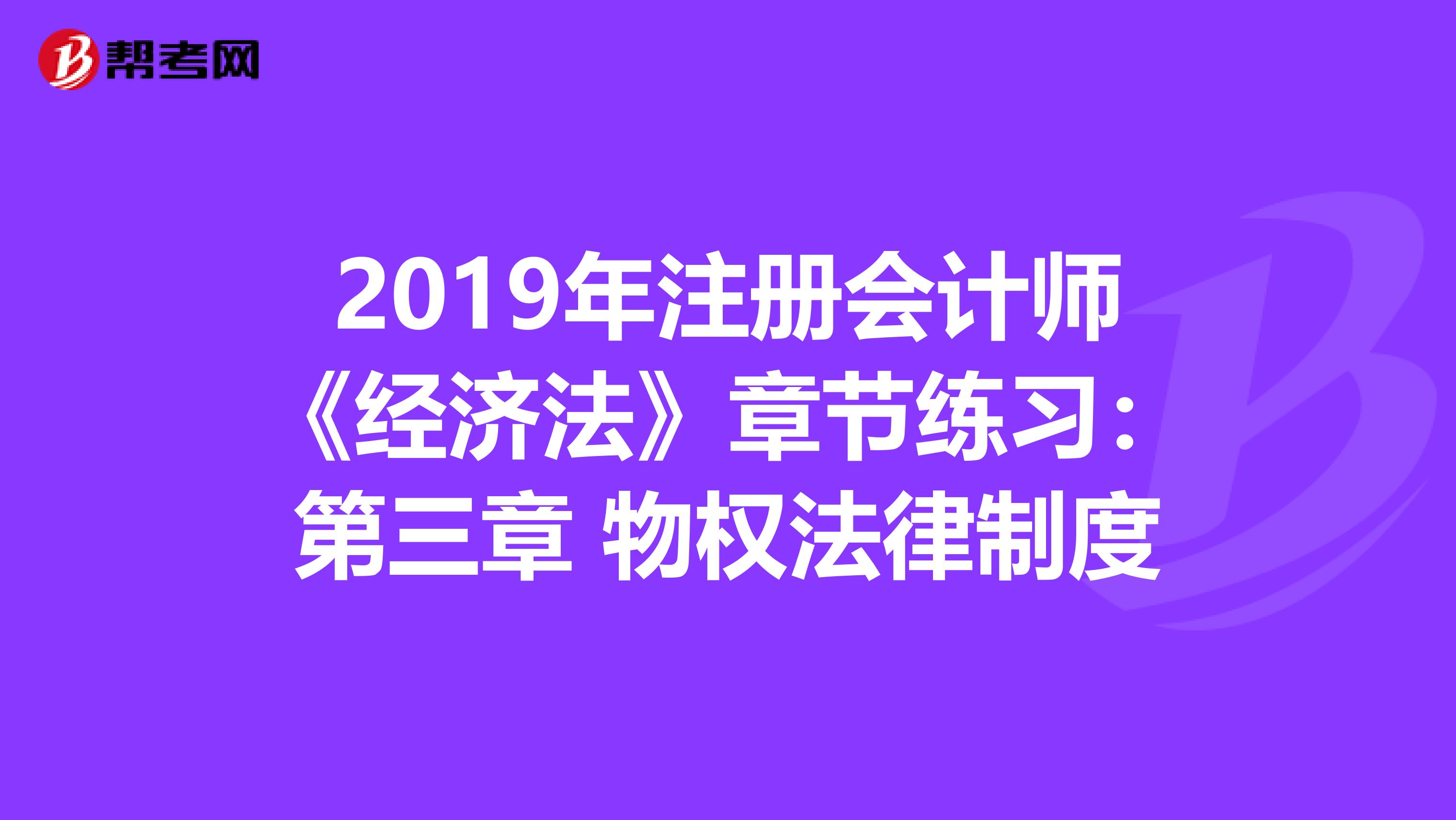 2019年注册会计师《经济法》章节练习：第三章 物权法律制度