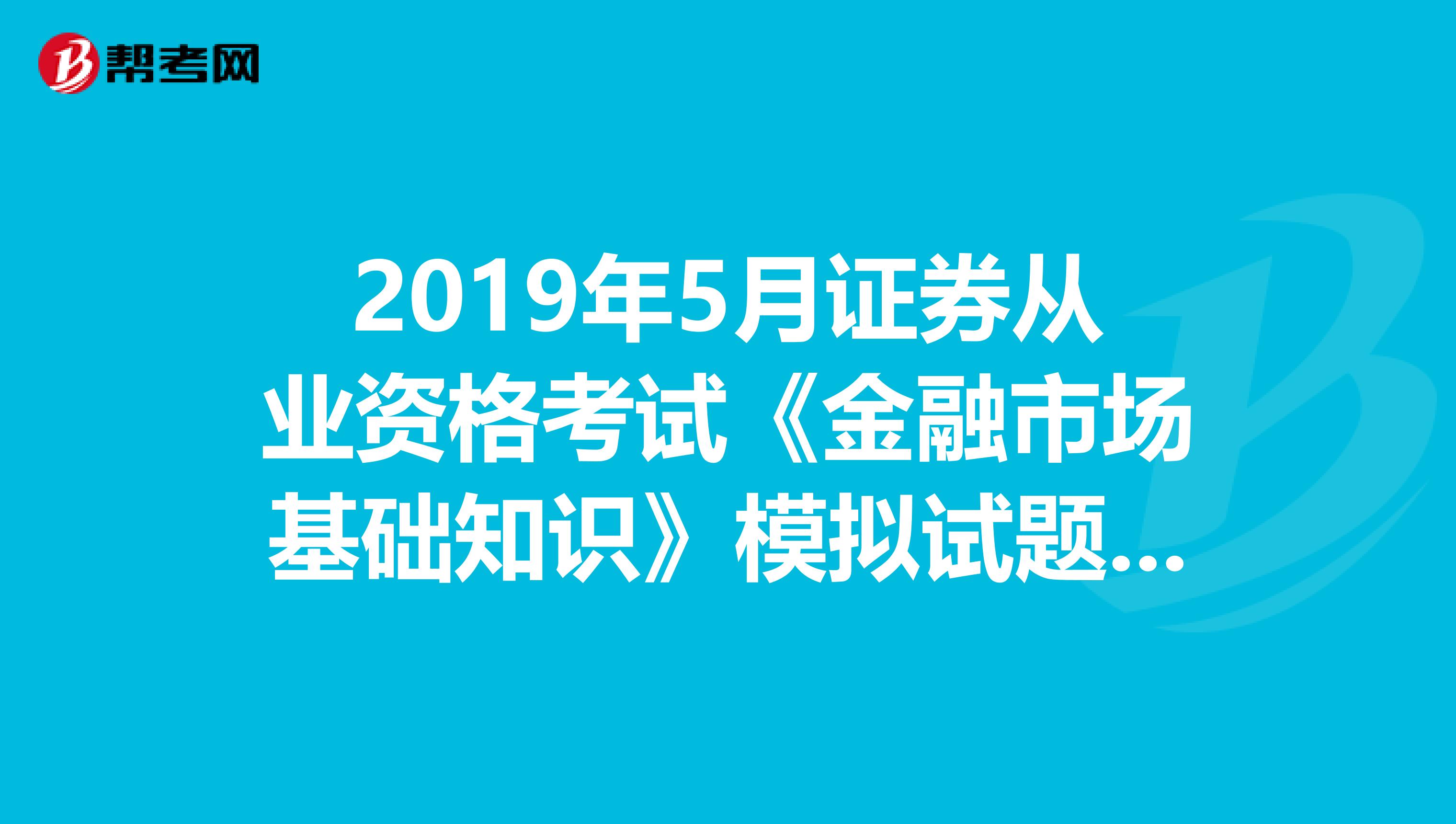 2019年5月证券从业资格考试《金融市场基础知识》模拟试题（4）
