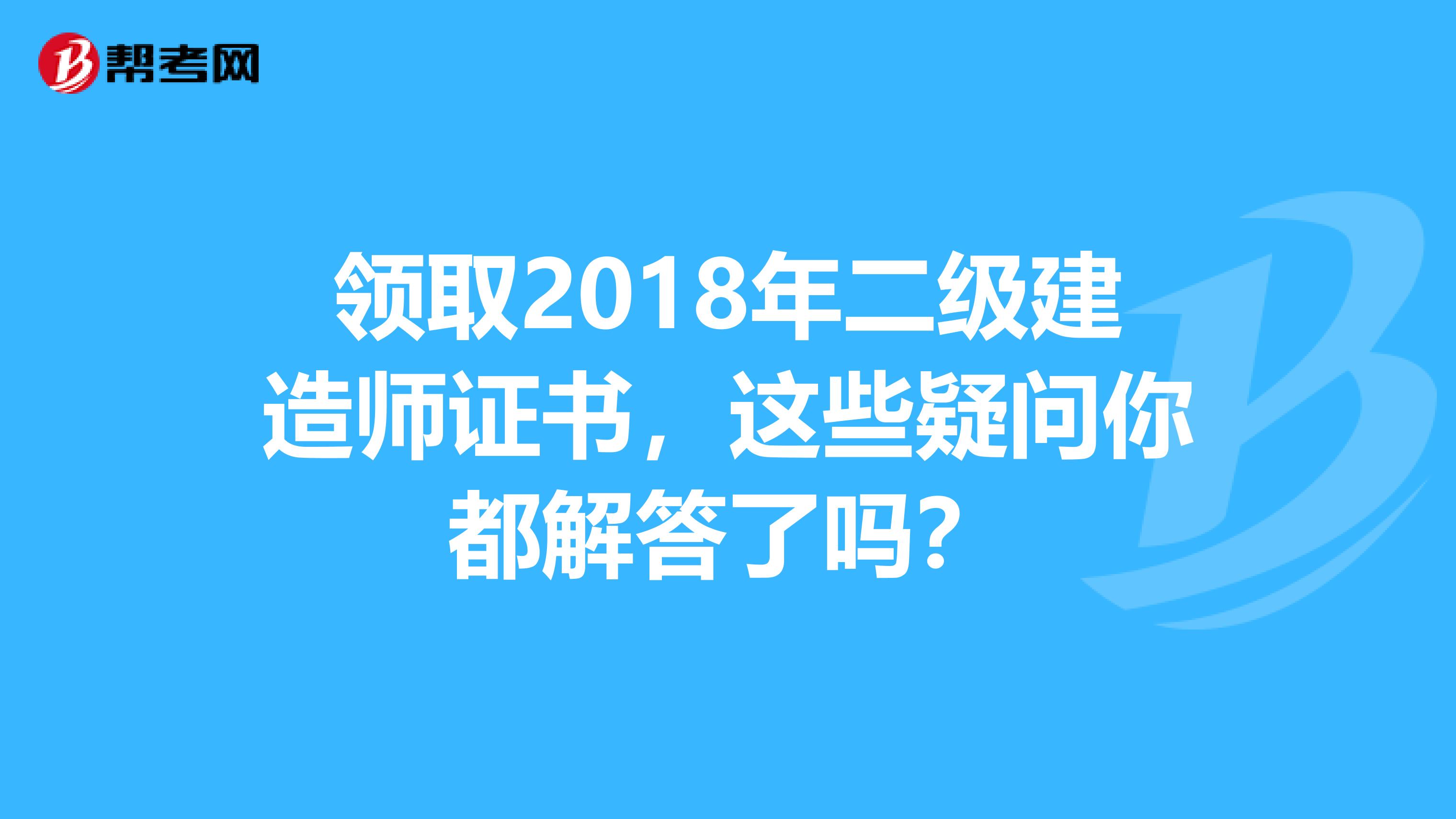 领取2018年二级建造师证书，这些疑问你都解答了吗？