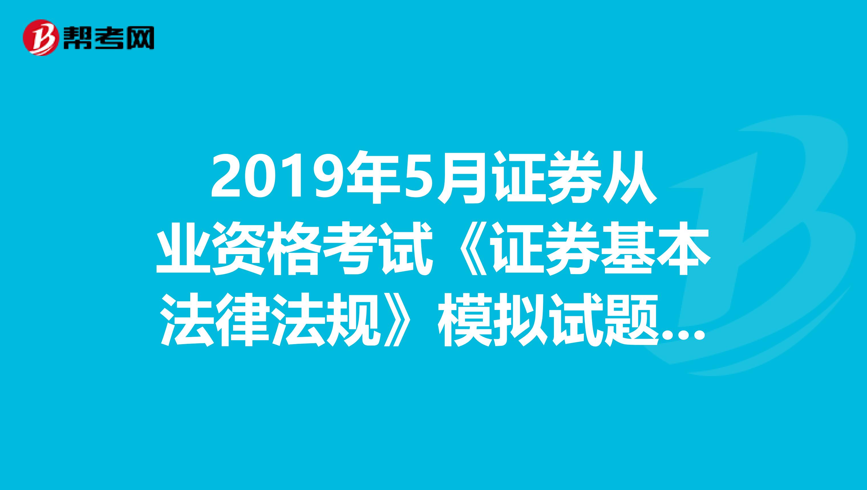 2019年5月证券从业资格考试《证券基本法律法规》模拟试题（3）