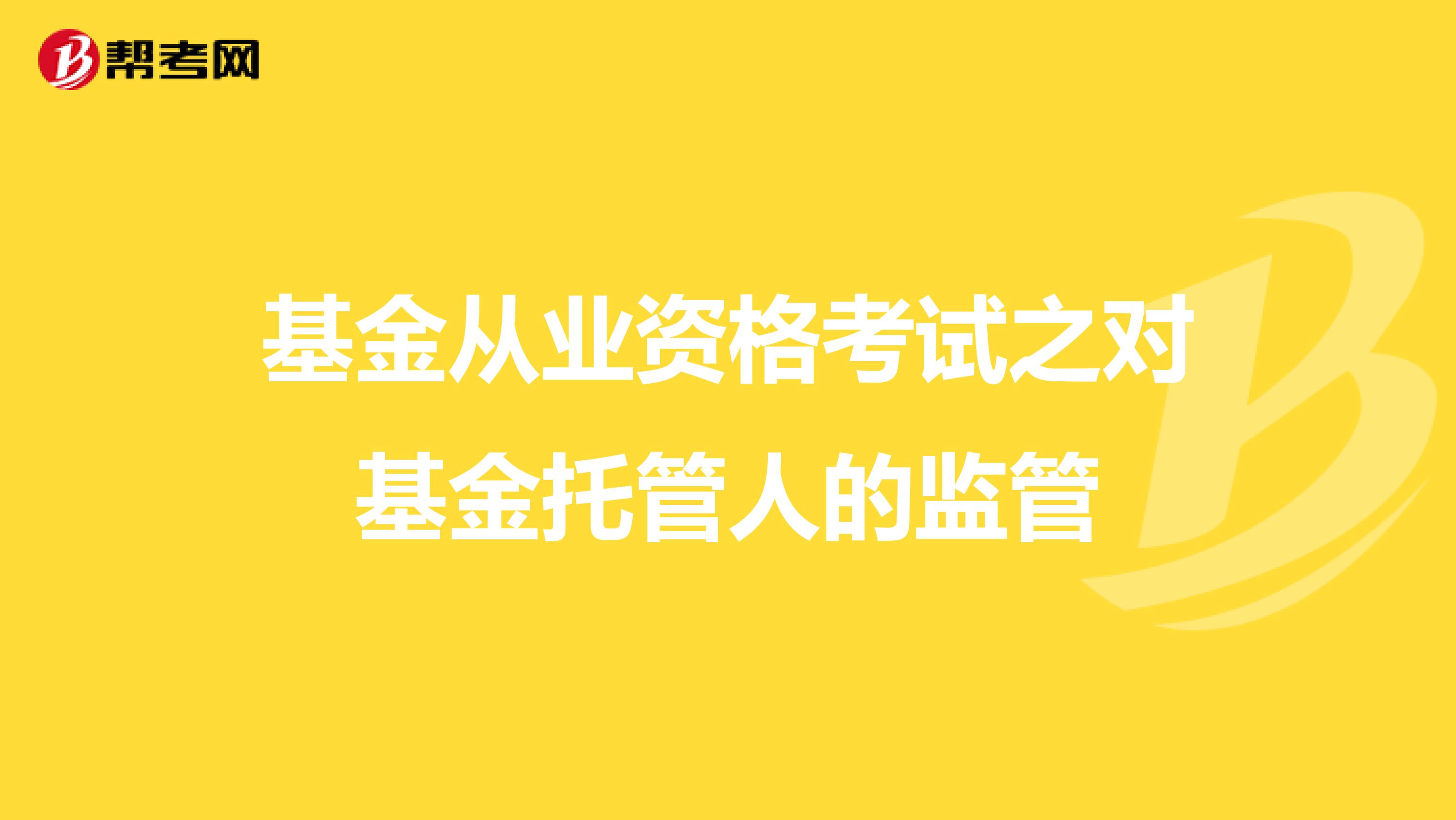 基金从业资格考试之对基金托管人的监管