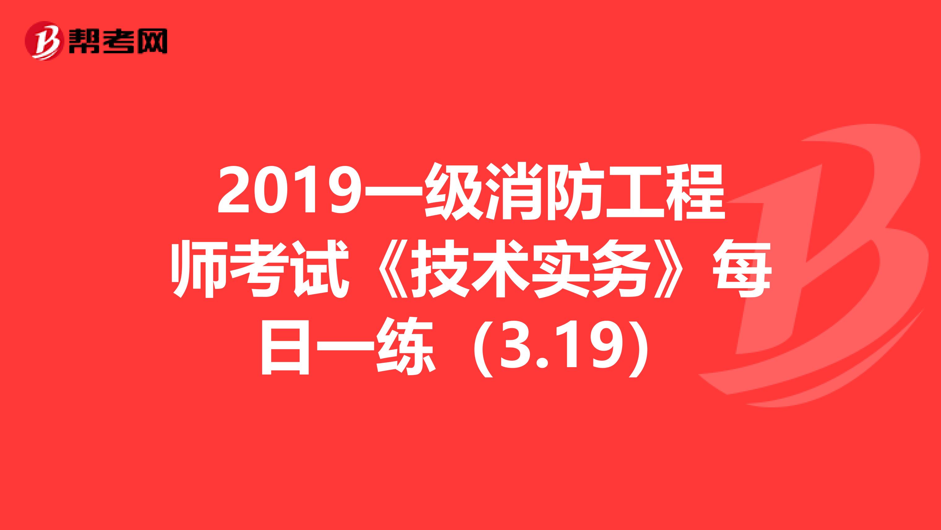 2019一级消防工程师考试《技术实务》每日一练（3.19）