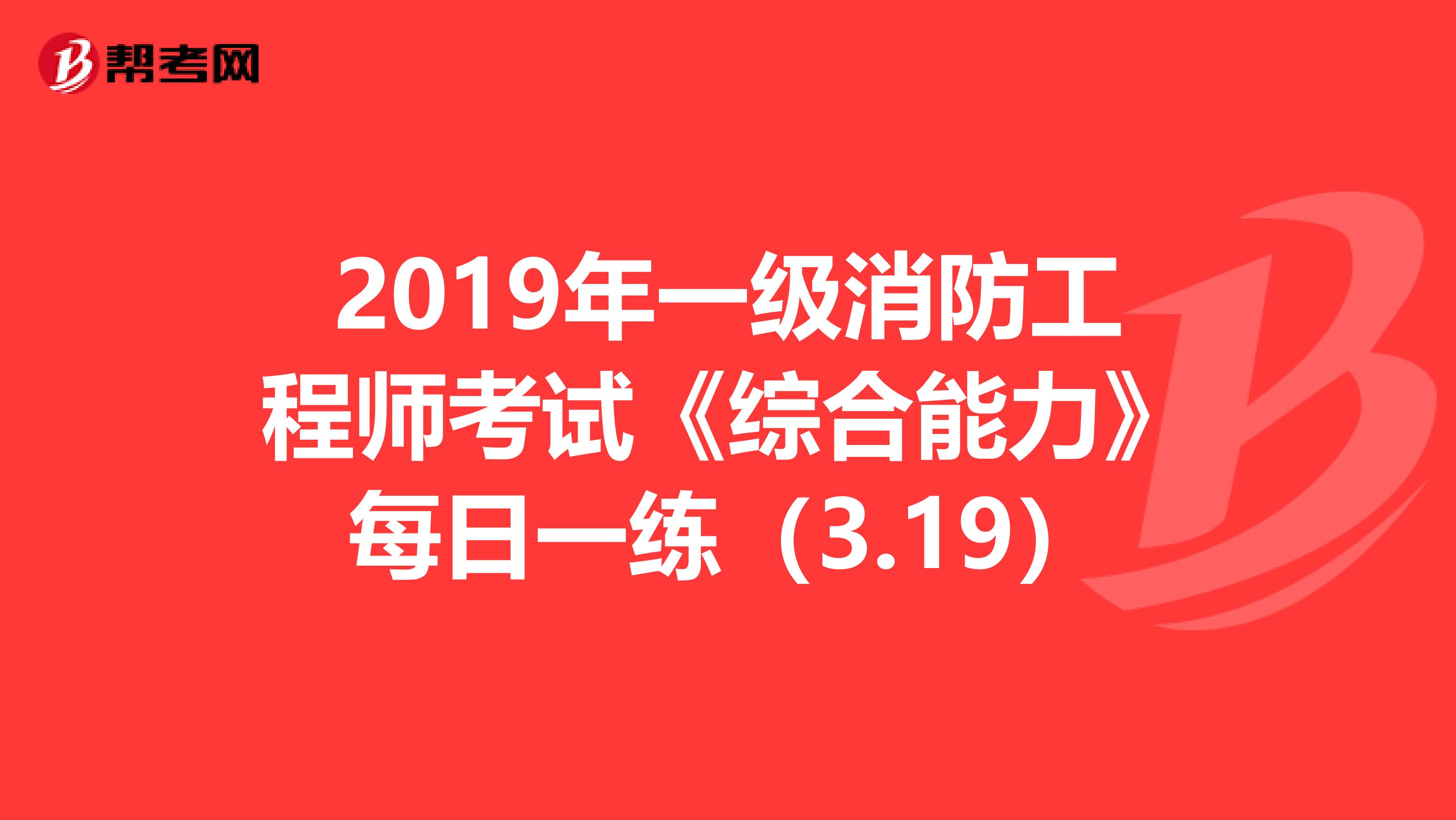 2019年一级消防工程师考试《综合能力》每日一练（3.19）