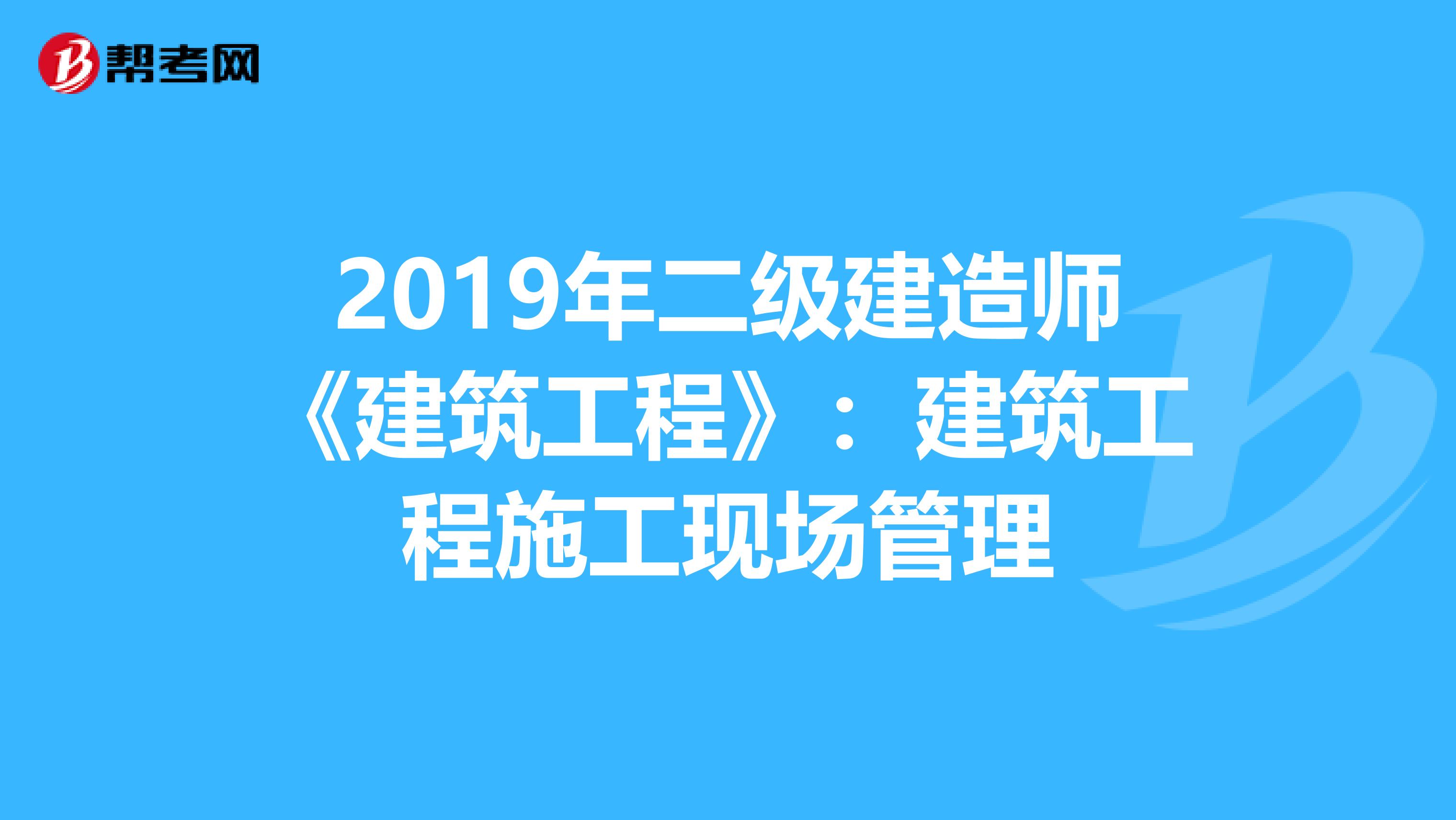 2019年二级建造师《建筑工程》：建筑工程施工现场管理