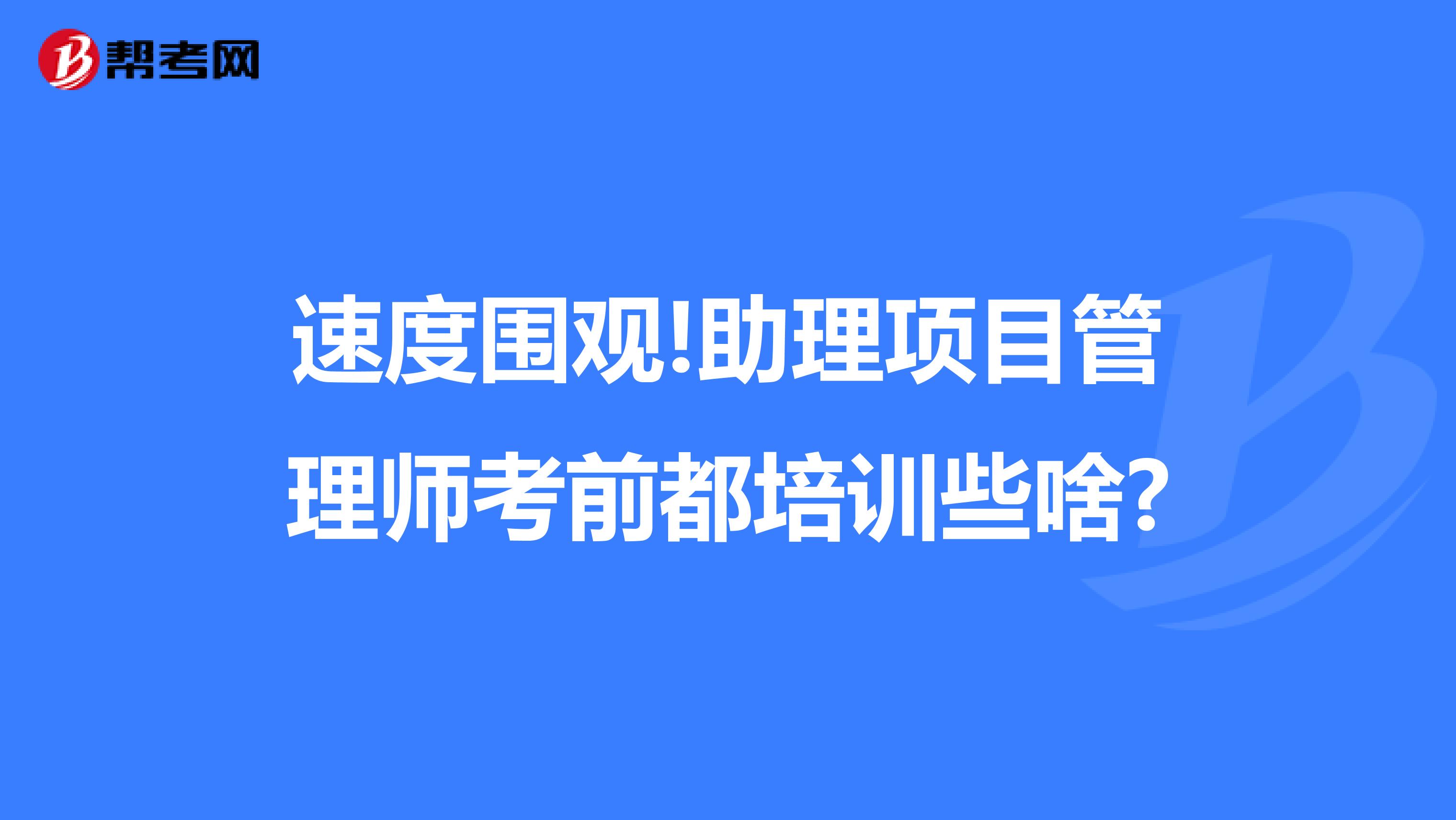 速度围观!助理项目管理师考前都培训些啥?