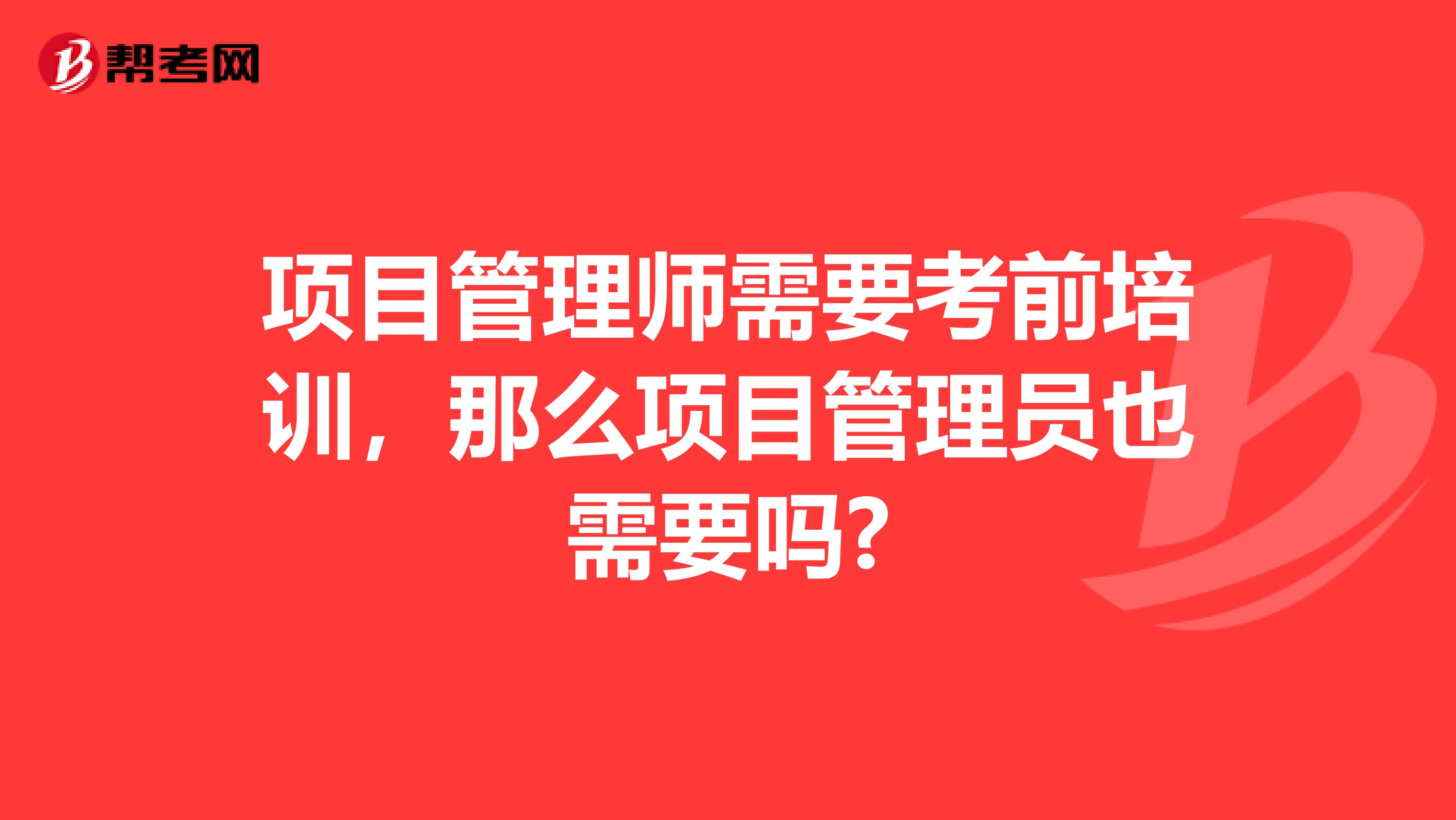 项目管理师需要考前培训，那么项目管理员也需要吗?