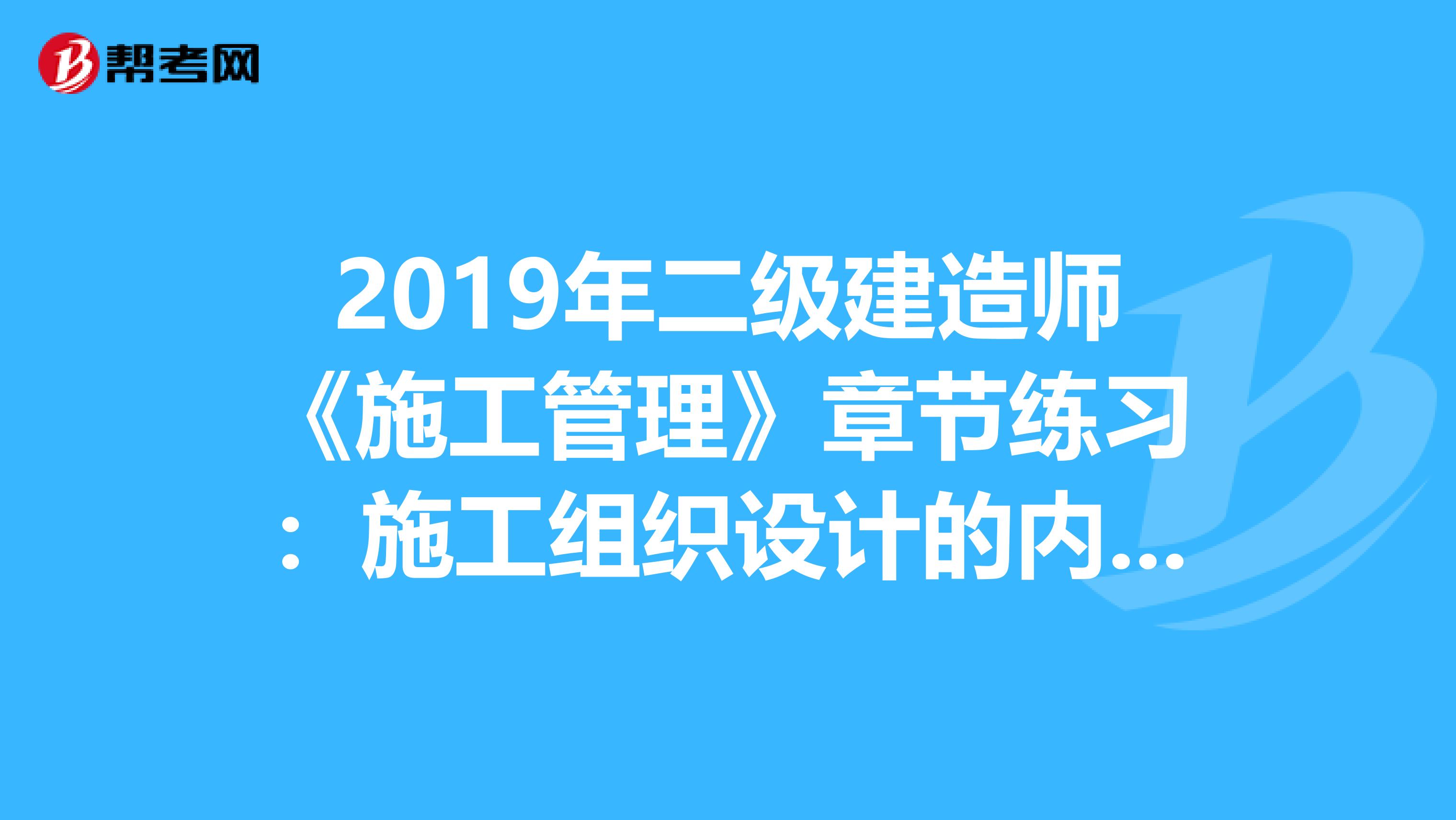 2019年二级建造师《施工管理》章节练习：施工组织设计的内容和编制方法