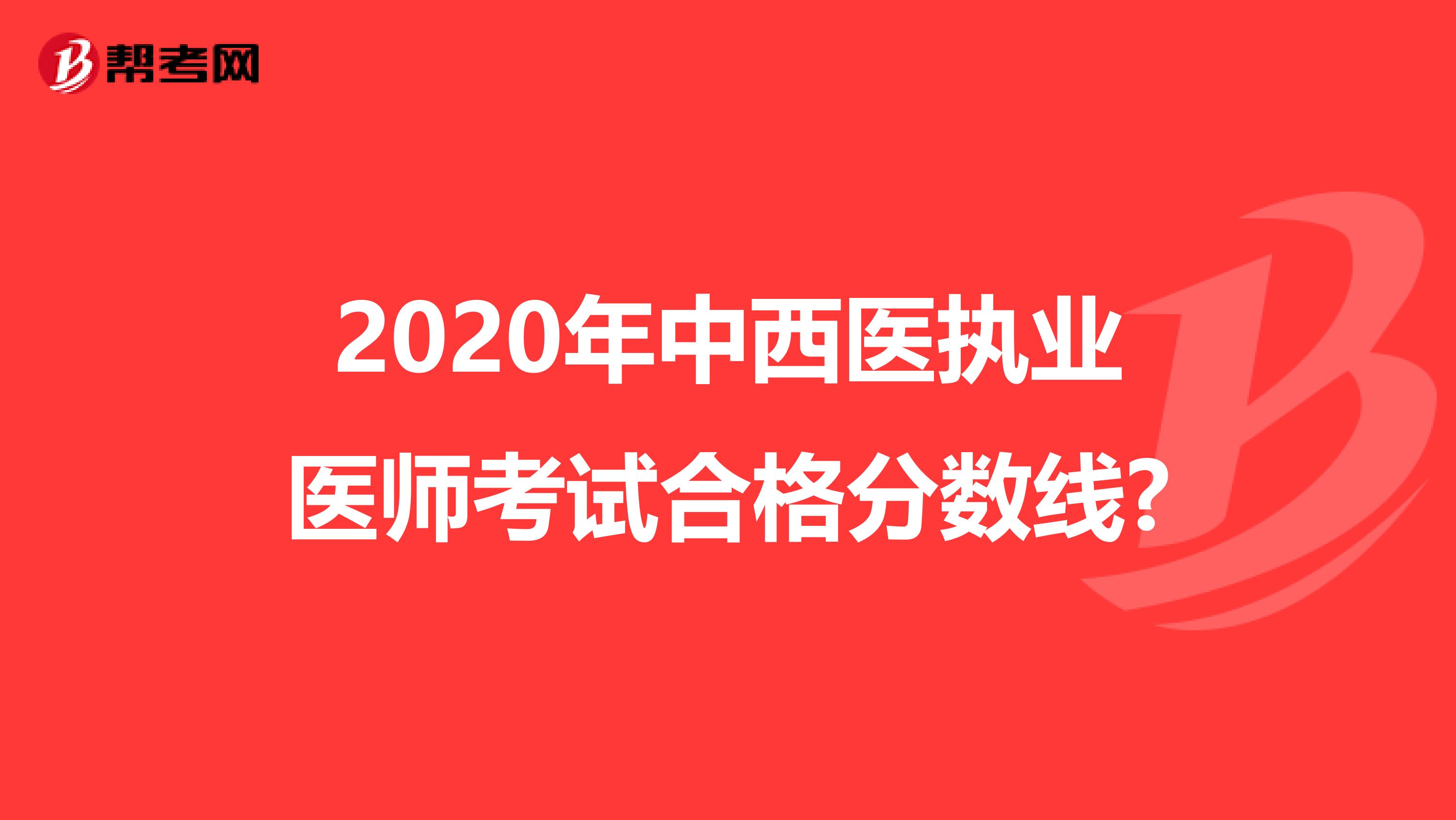 2020年中西醫(yī)執(zhí)業(yè)醫(yī)師考試合格分?jǐn)?shù)線?