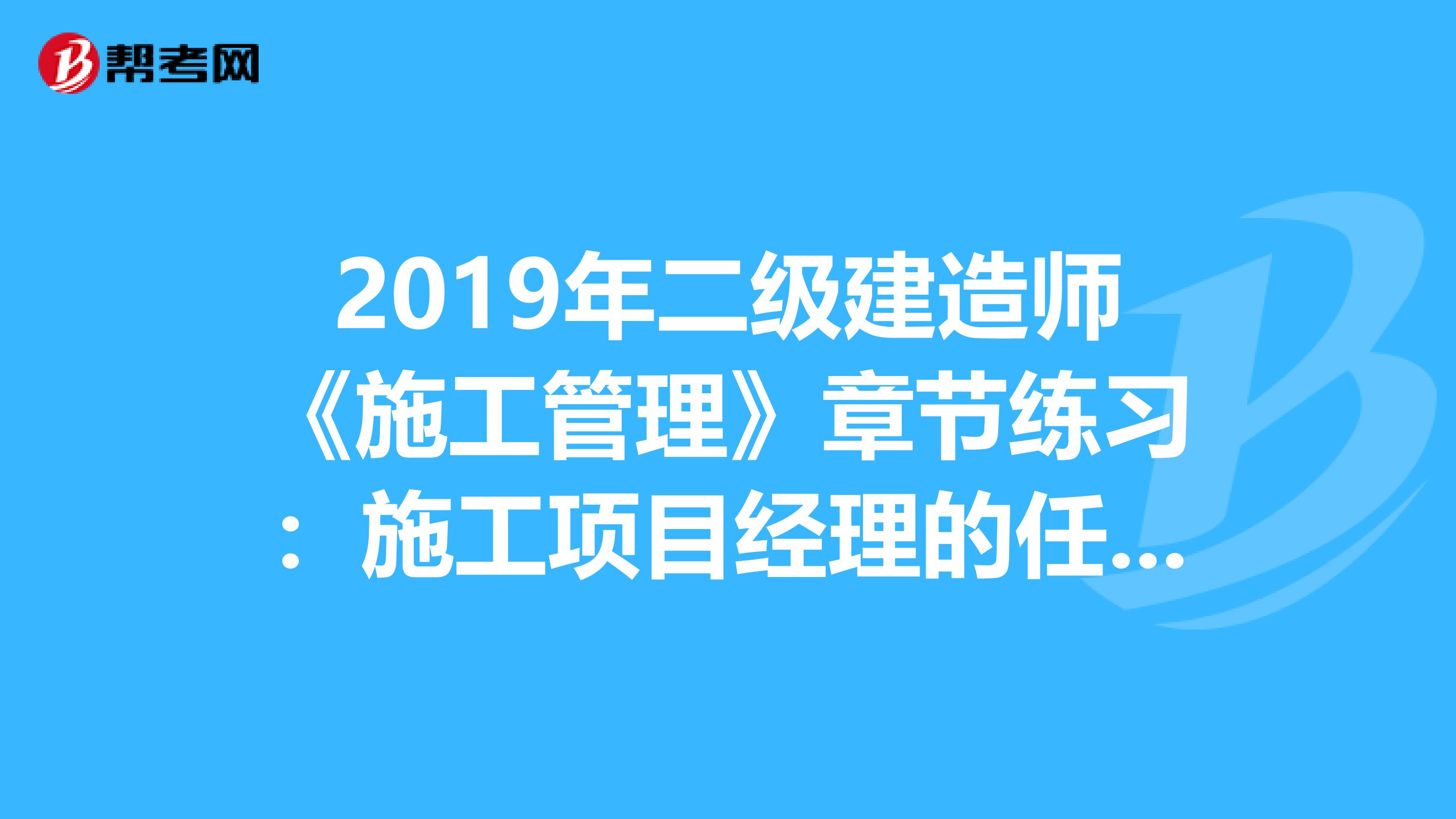 2019年二级建造师《施工管理》章节练习：施工项目经理的任务和责任