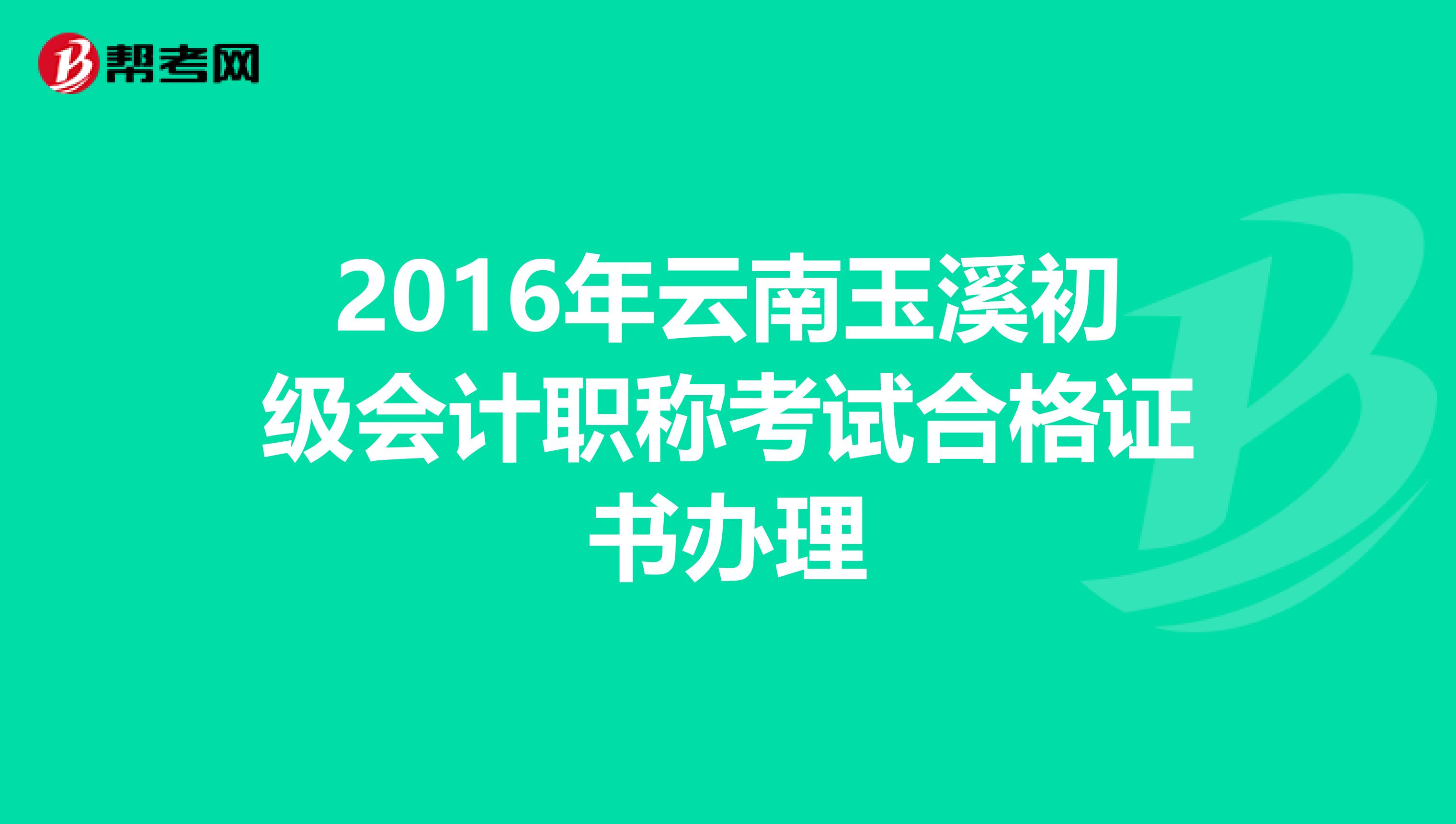 2016年云南玉溪初级会计职称考试合格证书办理