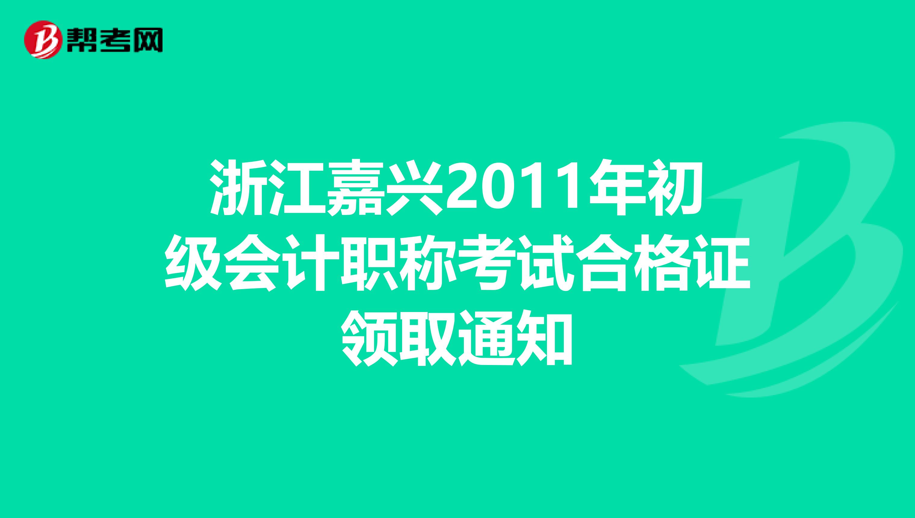 浙江嘉兴2011年初级会计职称考试合格证领取通知