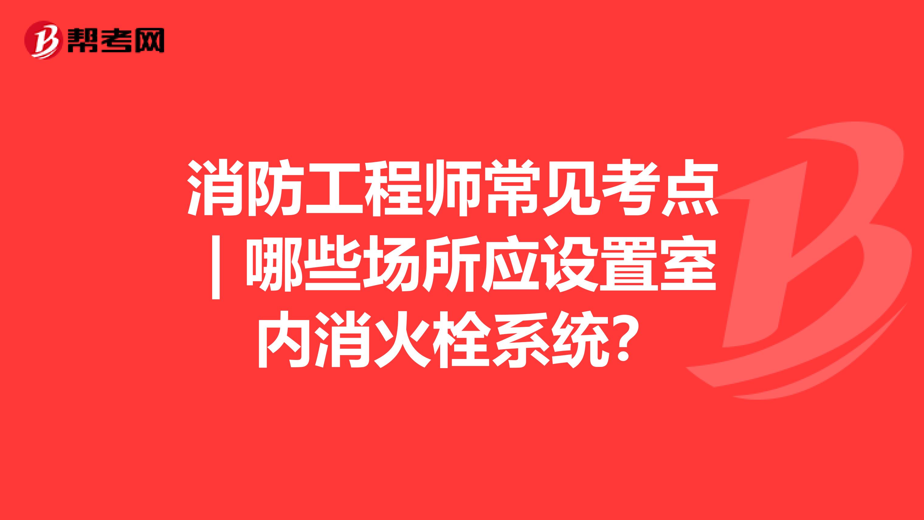 消防工程师常见考点 | 哪些场所应设置室内消火栓系统？