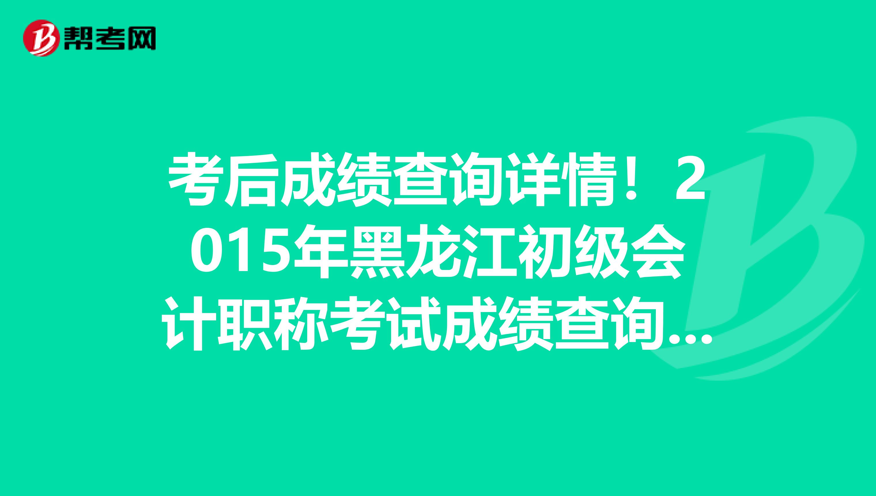 考后成绩查询详情！2015年黑龙江初级会计职称考试成绩查询时间