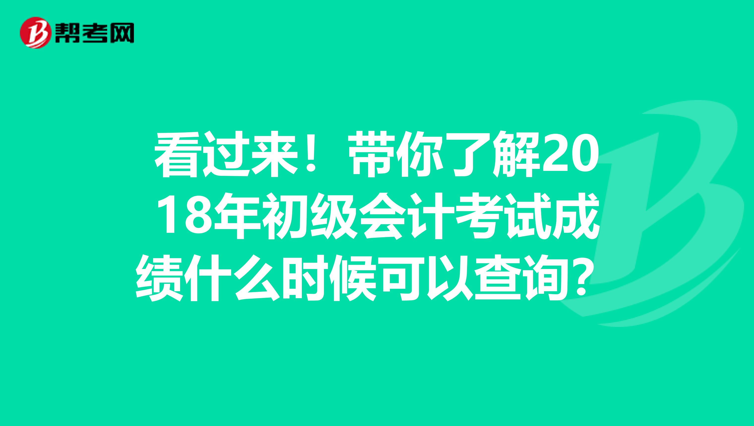 看过来！带你了解2018年初级会计考试成绩什么时候可以查询？