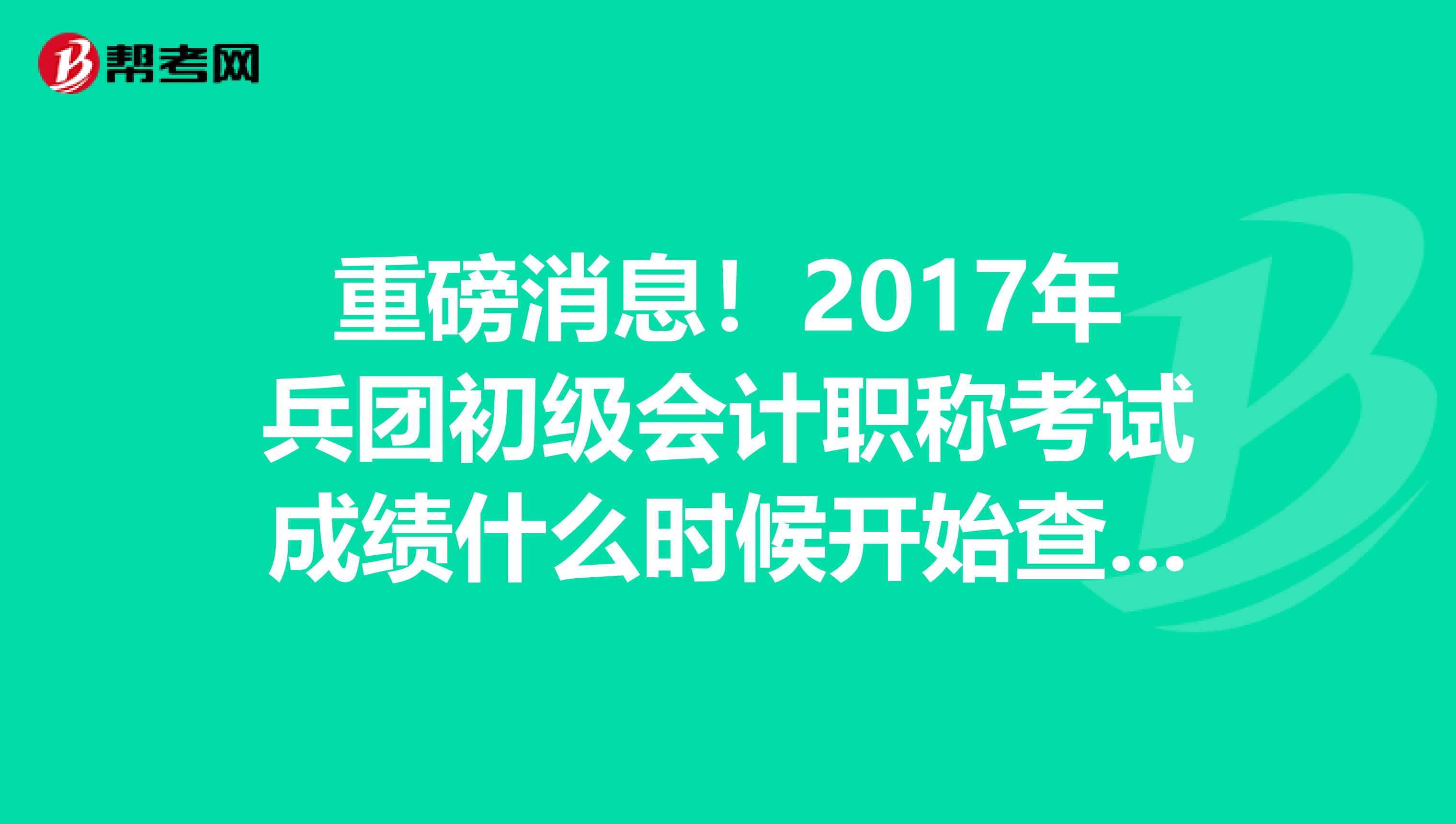 重磅消息！2017年兵团初级会计职称考试成绩什么时候开始查询？