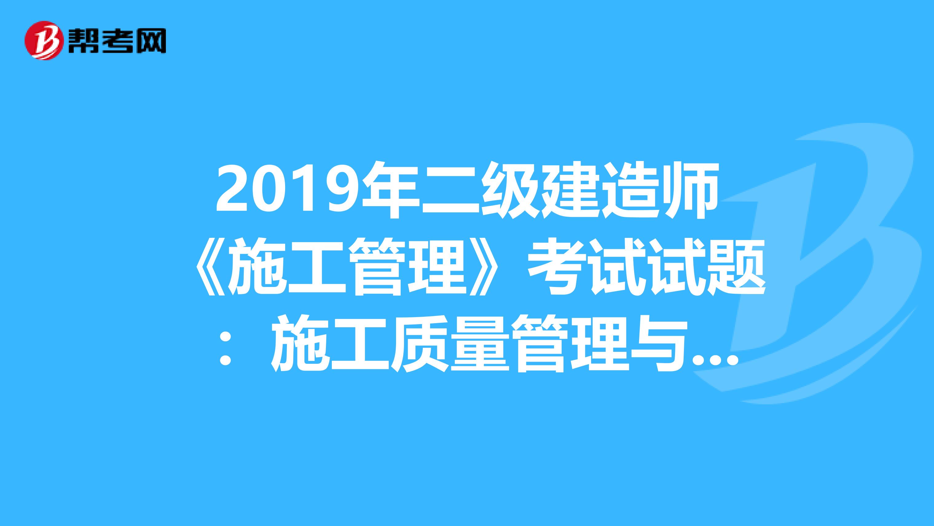 2019年二级建造师《施工管理》考试试题 ：施工质量管理与施工质量控制