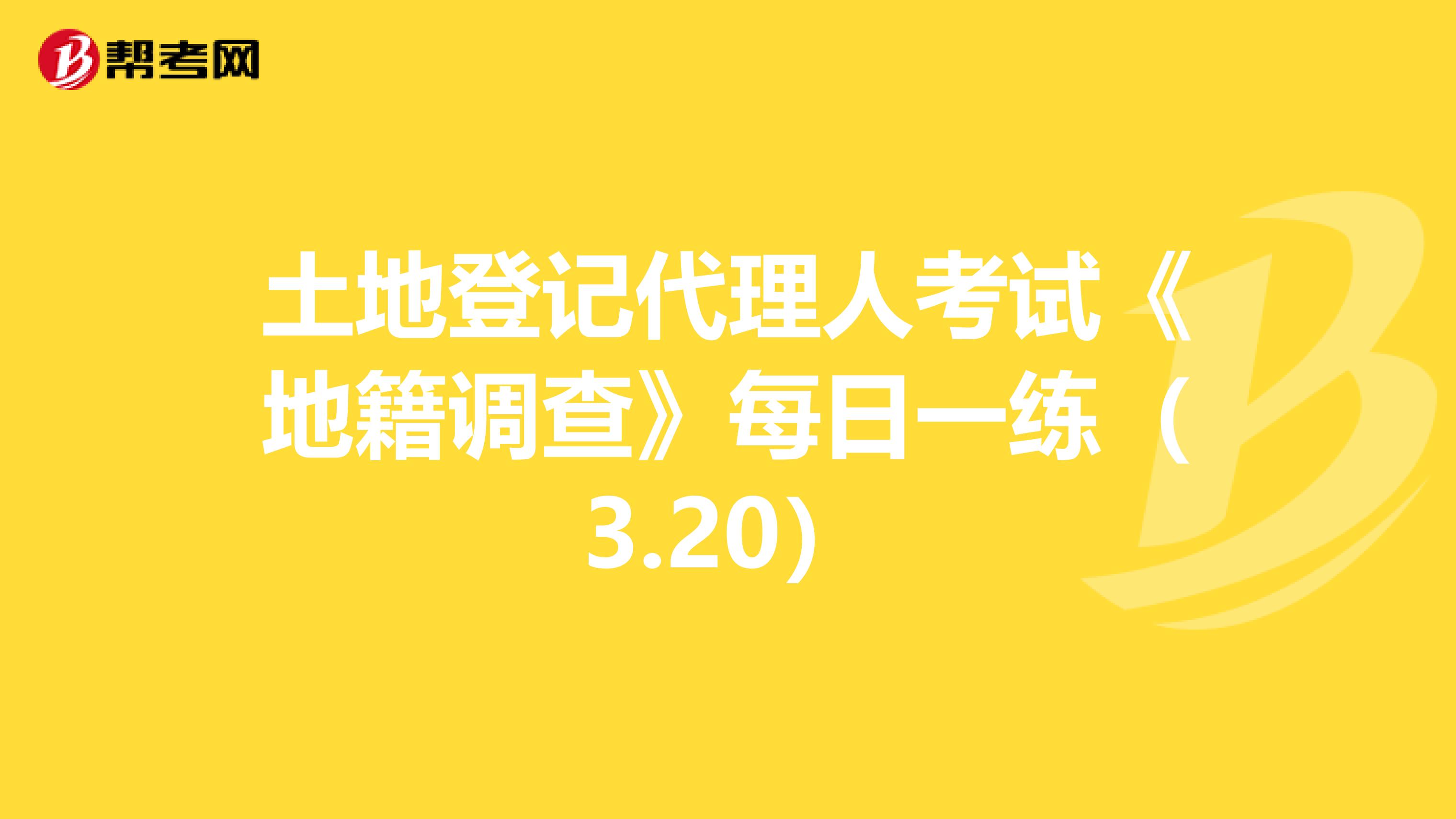 土地登記代理人考試《地籍調查》每日一練（3.20）
